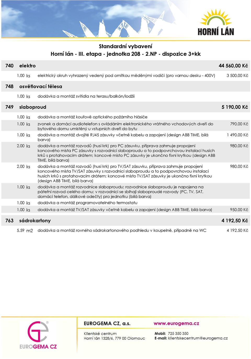 dveří do bytu 1,00 ks dodávka a montáž dvojité RJ45 zásuvky včetně kabelu a zapojení (design ABB TIME, bílá barva) 2,00 ks dodávka a montáž rozvodů (husí krk) pro PC zásuvku, příprava zahrnuje