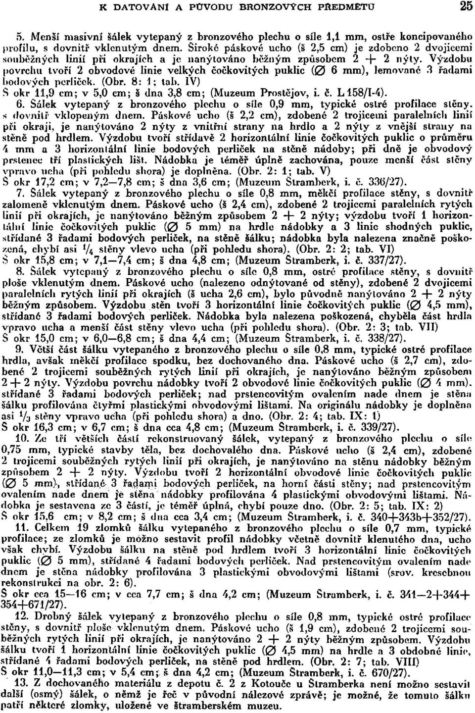 Výzdobu povrchu tvoří 2 obvodové linie velkých čočkovitých puklic (0 6 mm), lemované 3 řadami bodových perliček. (Obr. 8: 1; tah. IV) S okr 11,9 cm; v 5,0 cm; š dna 3,8 cm; (Muzeum Prostějov, i. č. L 158/1-4).