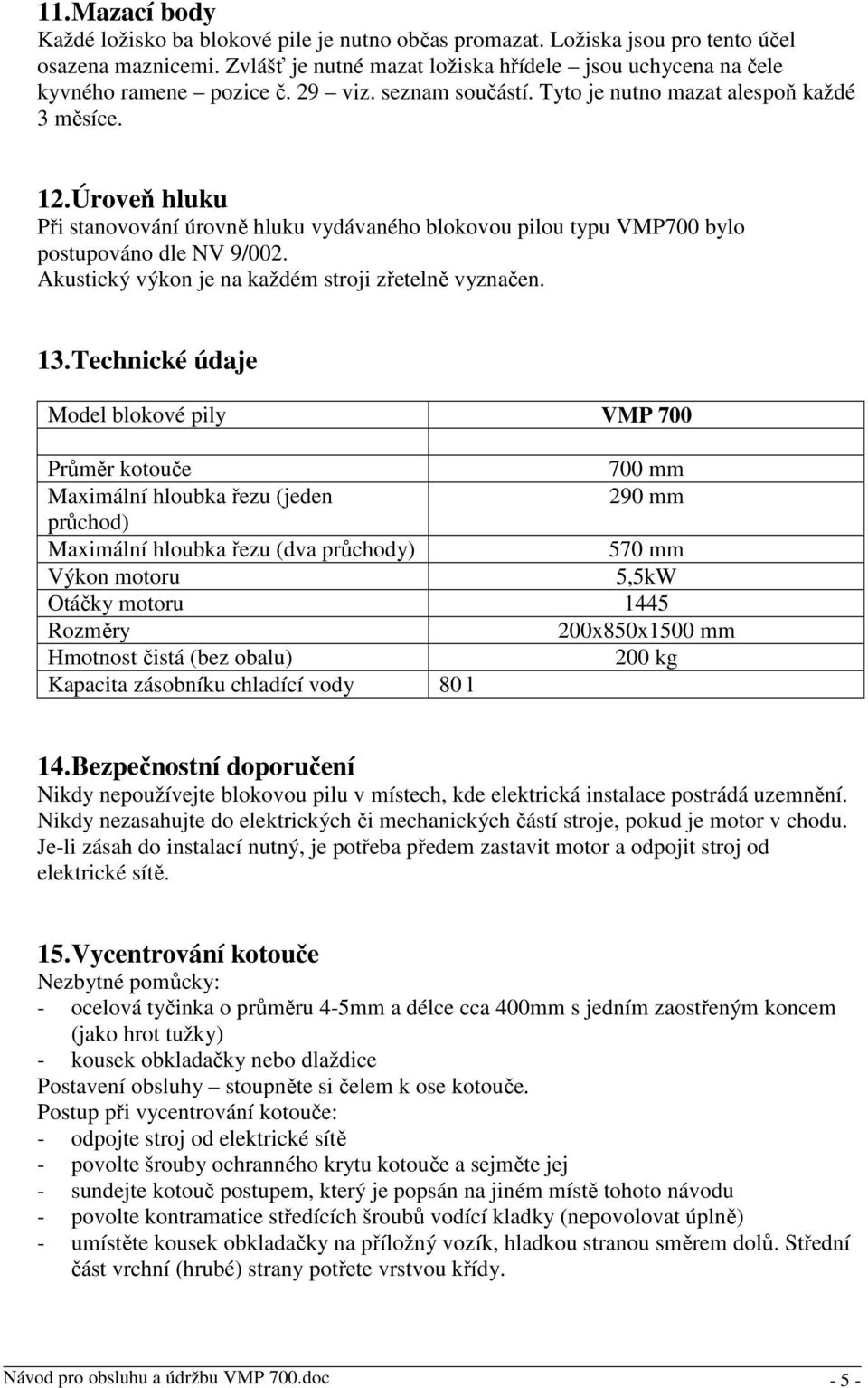 Úroveň hluku Při stanovování úrovně hluku vydávaného blokovou pilou typu VMP700 bylo postupováno dle NV 9/002. Akustický výkon je na každém stroji zřetelně vyznačen. 13.