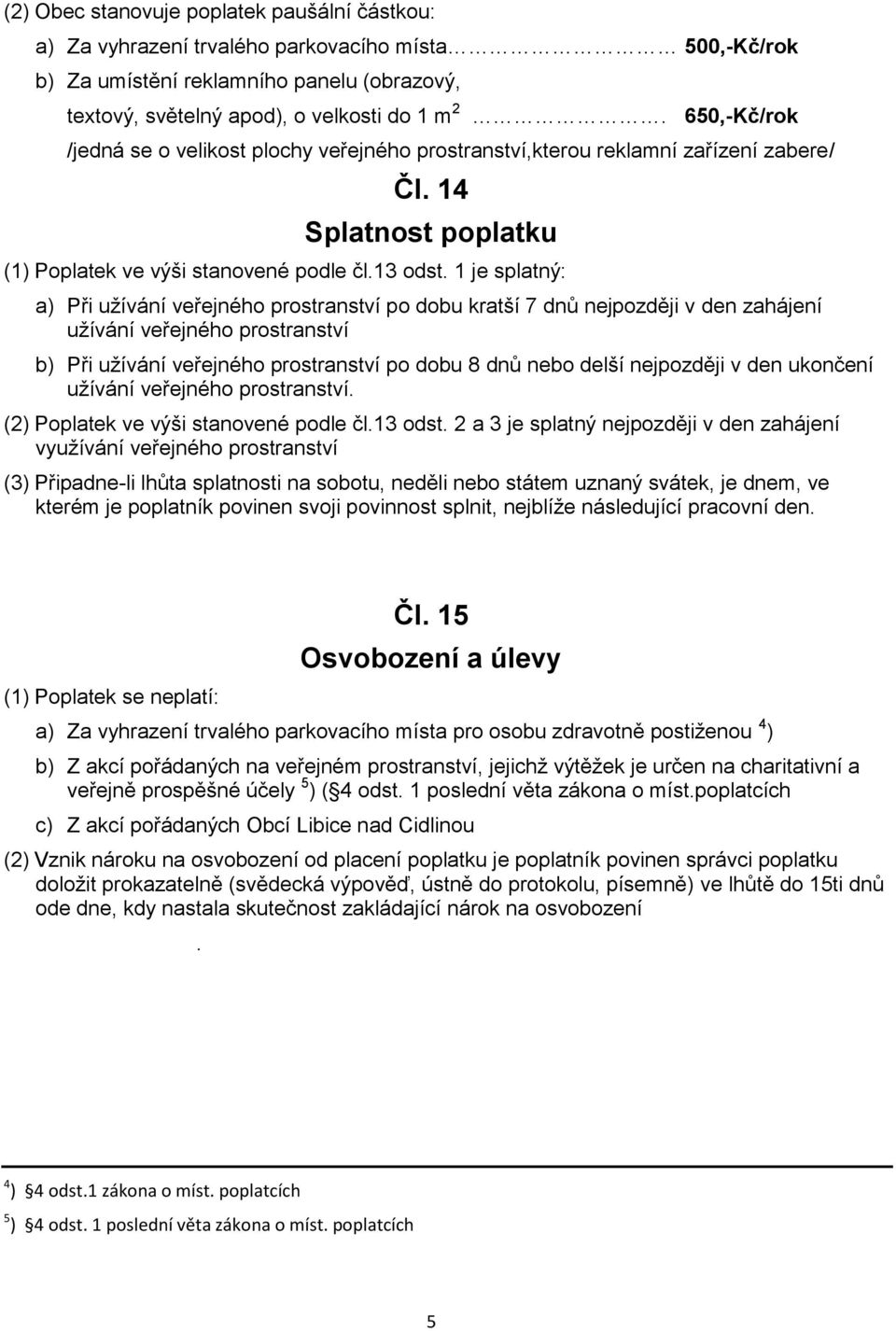 1 je splatný: a) Při užívání veřejného prostranství po dobu kratší 7 dnů nejpozději v den zahájení užívání veřejného prostranství b) Při užívání veřejného prostranství po dobu 8 dnů nebo delší