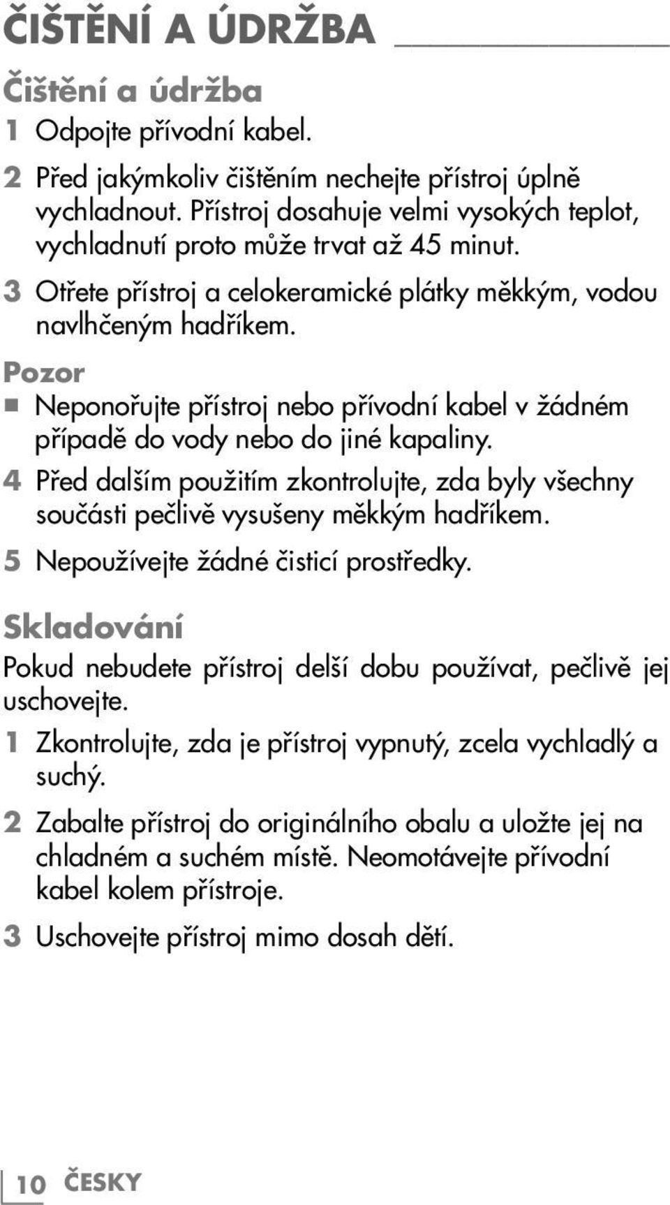 Pozor 7 Neponořujte přístroj nebo přívodní kabel v žádném případě do vody nebo do jiné kapaliny. 4 Před dalším použitím zkontrolujte, zda byly všechny součásti pečlivě vysušeny měkkým hadříkem.