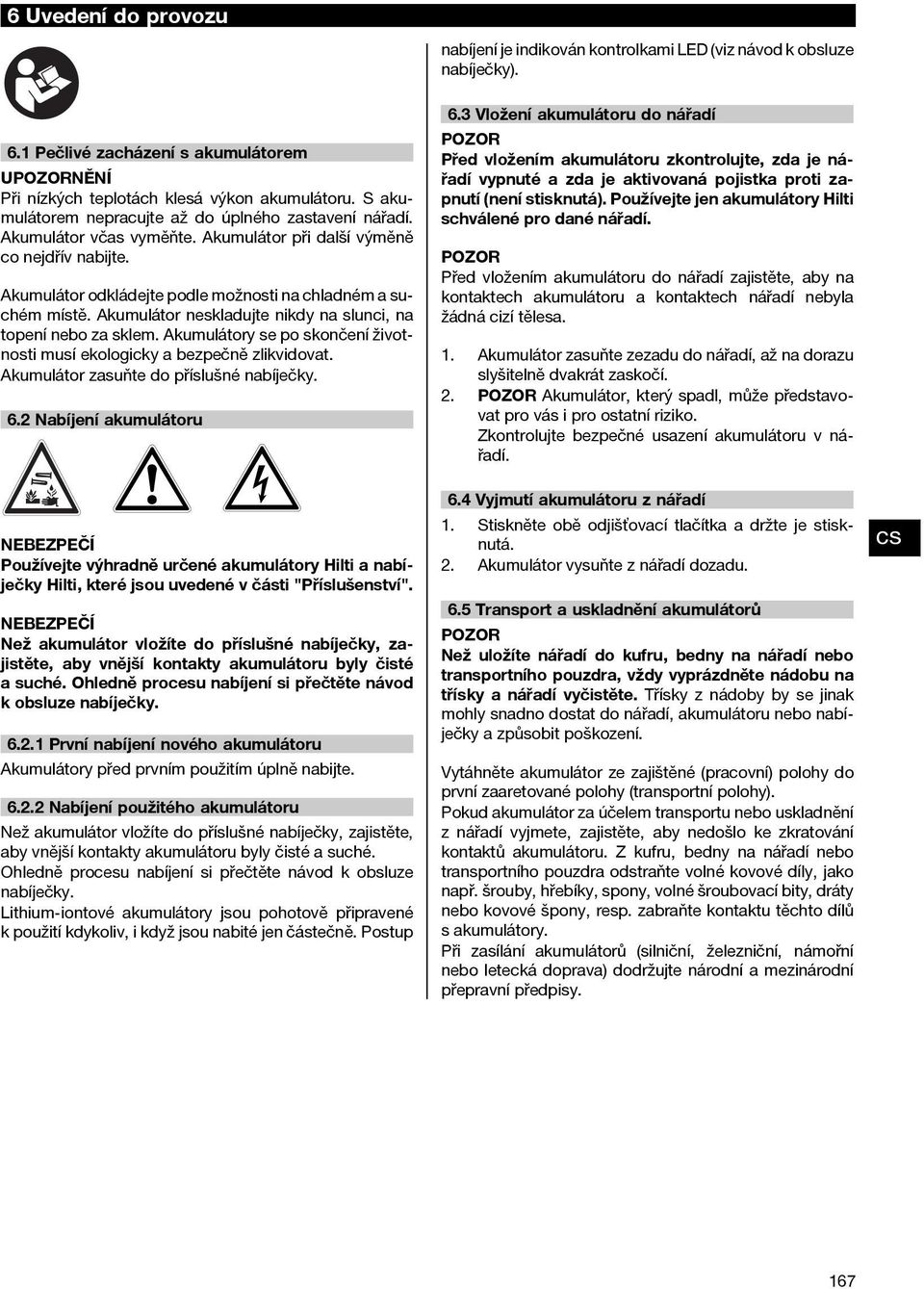 Akumulátor neskladujte nikdy na slunci, na topení nebo za sklem. Akumulátory se po skončení životnosti musí ekologicky a bezpečně zlikvidovat. Akumulátor zasuňte do příslušné nabíječky. 6.