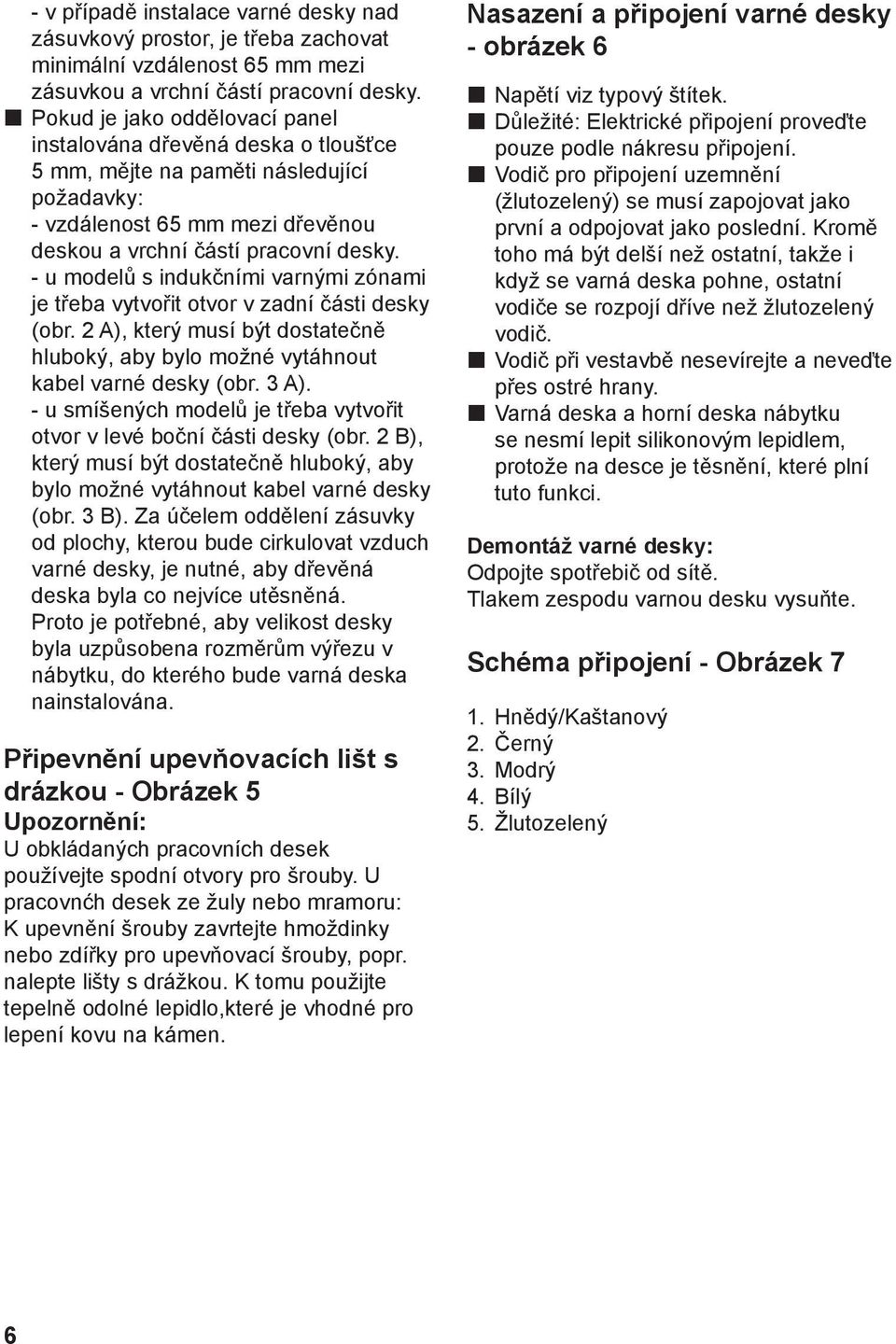 - u modelů s indukčními varnými zónami je třeba vytvořit otvor v zadní části desky (obr. 2 A), který musí být dostatečně hluboký, aby bylo možné vytáhnout kabel varné desky (obr. 3 A).