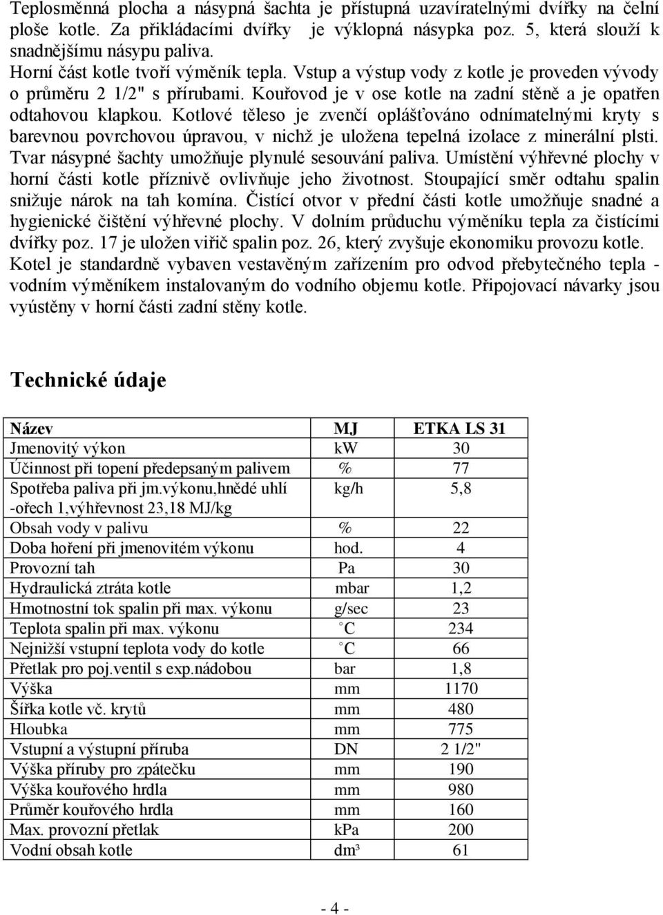 Kotlové těleso je zvenčí oplášťováno odnímatelnými kryty s barevnou povrchovou úpravou, v nichž je uložena tepelná izolace z minerální plsti. Tvar násypné šachty umožňuje plynulé sesouvání paliva.