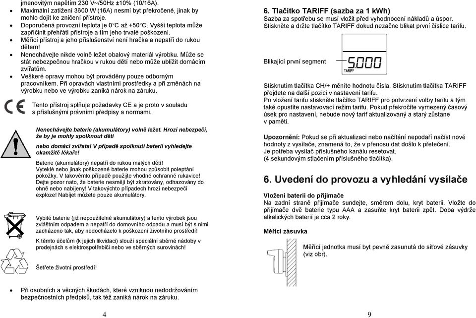 Nenechávejte nikde volně ležet obalový materiál výrobku. Může se stát nebezpečnou hračkou v rukou dětí nebo může ublížit domácím zvířatům.