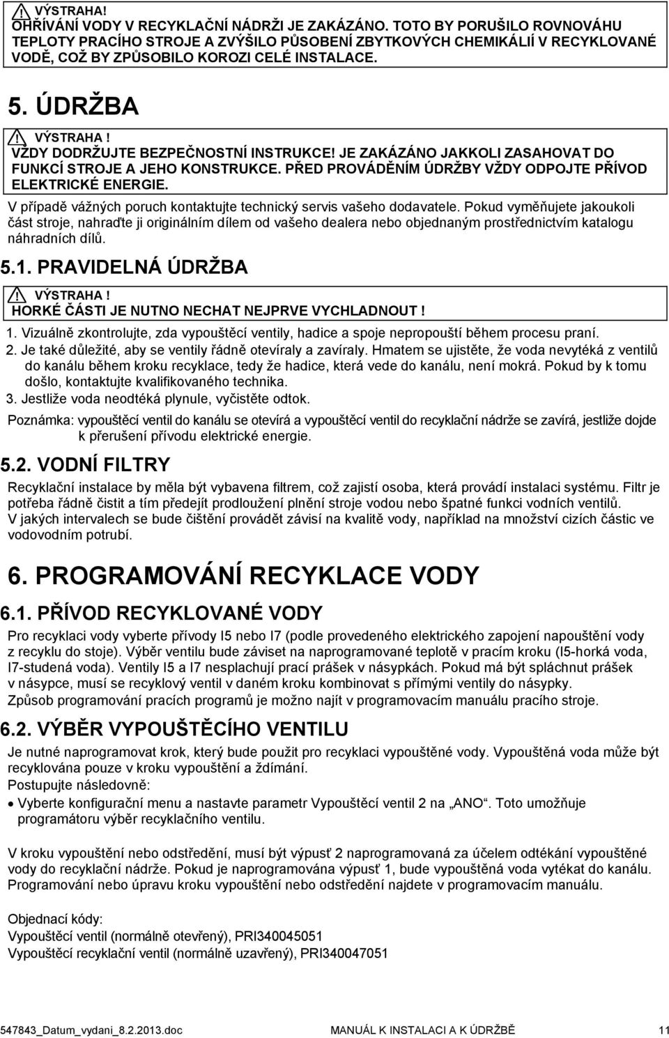 VŽDY DODRŽUJTE BEZPEČNOSTNÍ INSTRUKCE! JE ZAKÁZÁNO JAKKOLI ZASAHOVAT DO FUNKCÍ STROJE A JEHO KONSTRUKCE. PŘED PROVÁDĚNÍM ÚDRŽBY VŽDY ODPOJTE PŘÍVOD ELEKTRICKÉ ENERGIE.