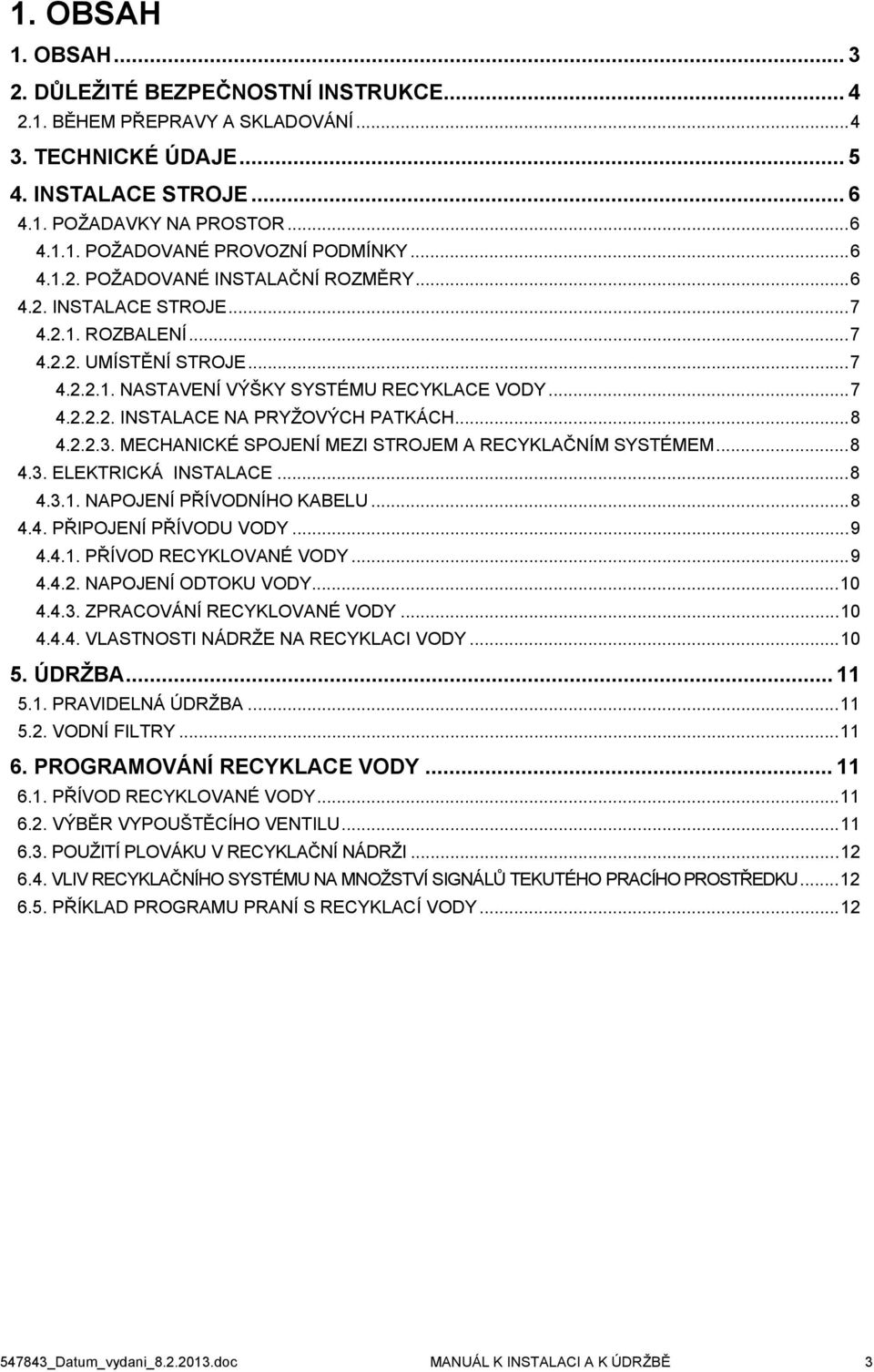 ..8 4.2.2.3. MECHANICKÉ SPOJENÍ MEZI STROJEM A RECYKLAČNÍM SYSTÉMEM...8 4.3. ELEKTRICKÁ INSTALACE...8 4.3.1. NAPOJENÍ PŘÍVODNÍHO KABELU...8 4.4. PŘIPOJENÍ PŘÍVODU VODY...9 4.4.1. PŘÍVOD RECYKLOVANÉ VODY.