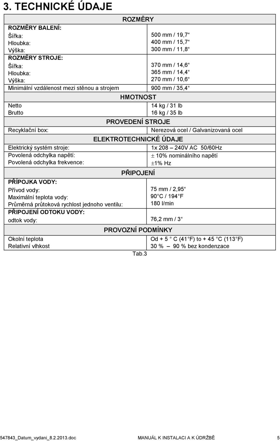 teplota vody: Průměrná průtoková rychlost jednoho ventilu: HMOTNOST 14 kg / 31 lb 16 kg / 35 lb PROVEDENÍ STROJE Nerezová ocel / Galvanizovaná ocel ELEKTROTECHNICKÉ ÚDAJE 1x 208 240V AC 50/60Hz 10%