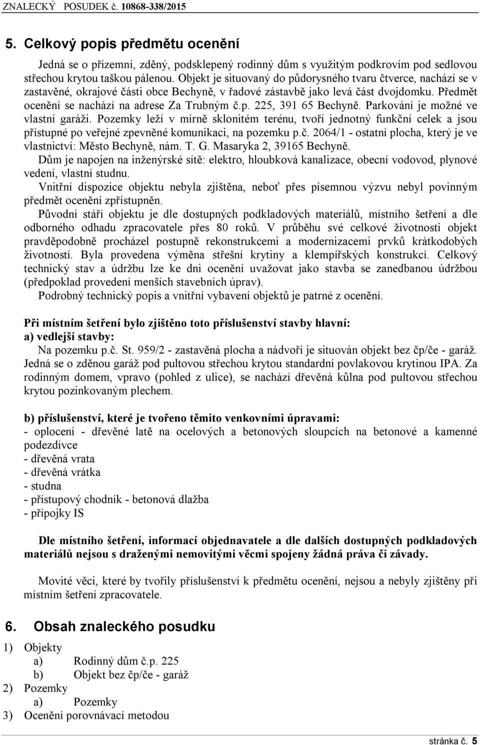 Parkování je možné ve vlastní garáži. Pozemky leží v mírně sklonitém terénu, tvoří jednotný funkční celek a jsou přístupné po veřejné zpevněné komunikaci, na pozemku p.č. 2064/1 - ostatní plocha, který je ve vlastnictví: Město Bechyně, nám.