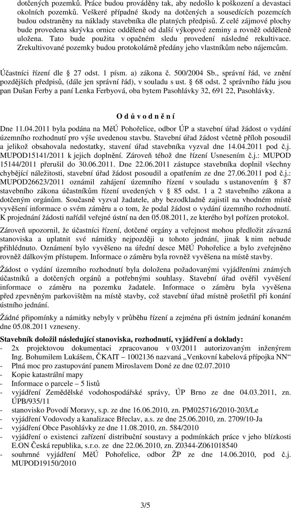 Z celé zájmové plochy bude provedena skrývka ornice odděleně od další výkopové zeminy a rovněž odděleně uložena. Tato bude použita v opačném sledu provedení následné rekultivace.