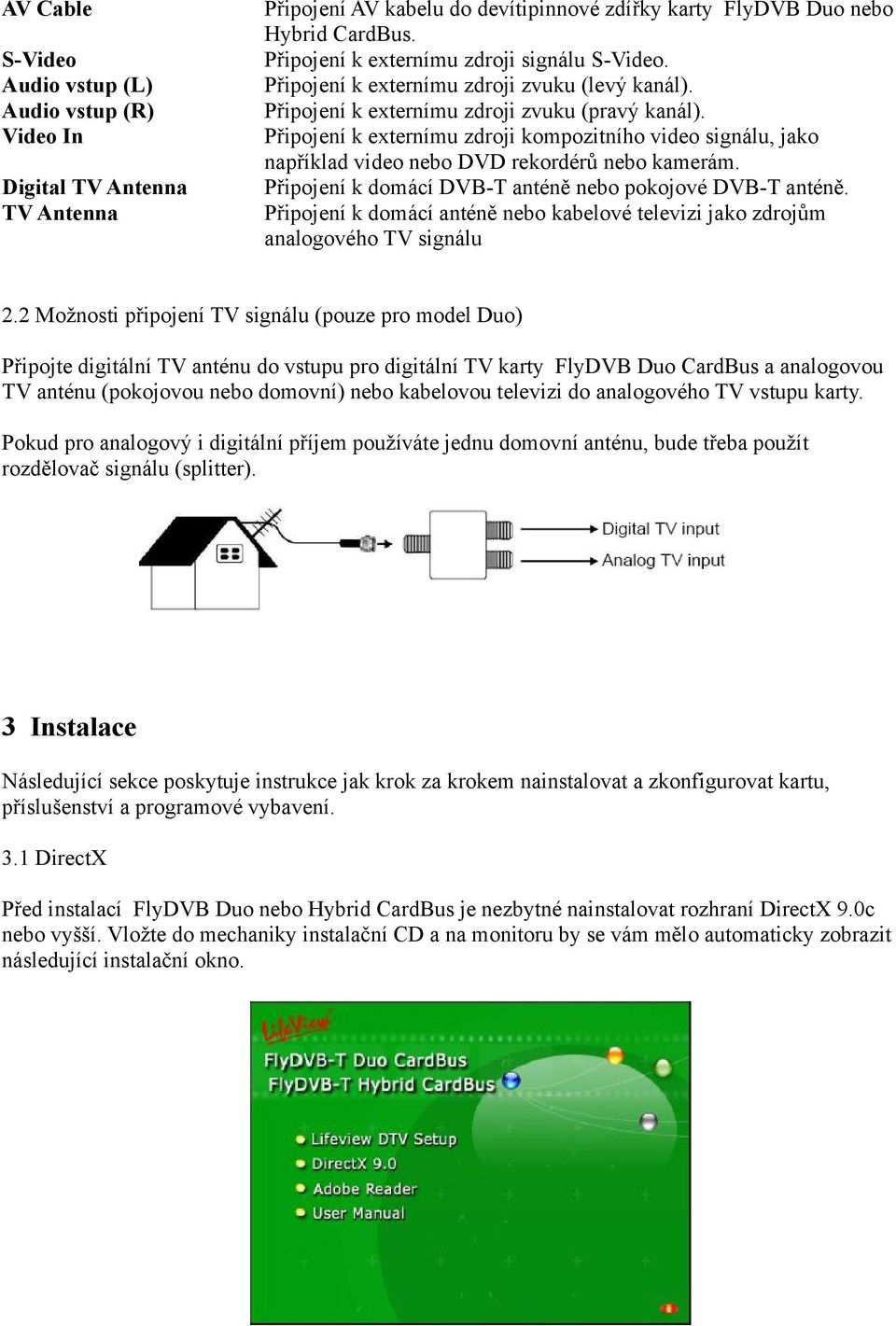 Připojení k externímu zdroji kompozitního video signálu, jako například video nebo DVD rekordérů nebo kamerám. Připojení k domácí DVB-T anténě nebo pokojové DVB-T anténě.