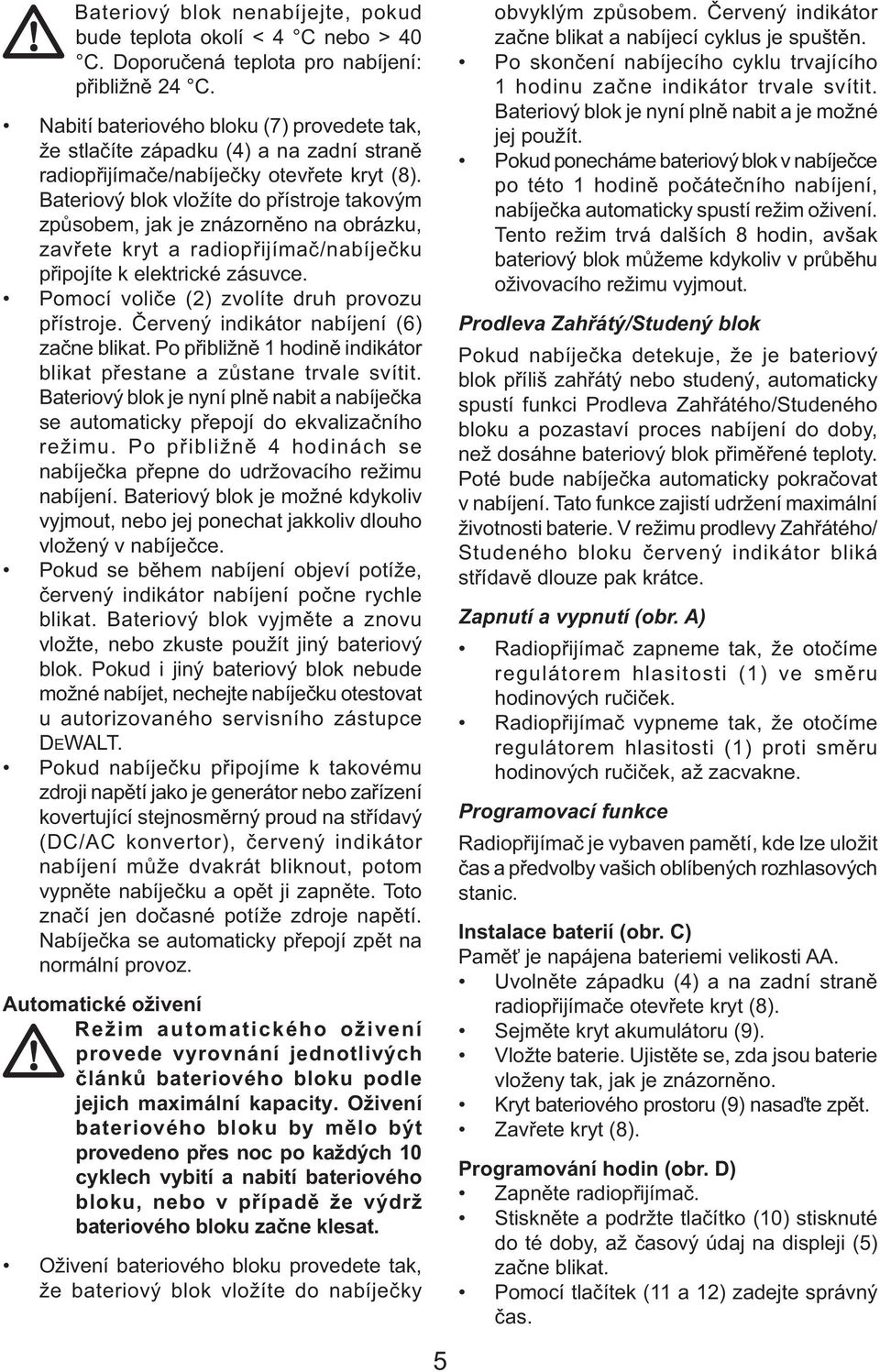 Bateriový blok vložíte do přístroje takovým způsobem, jak je znázorněno na obrázku, zavřete kryt a radiopřijímač/nabíječku připojíte k elektrické zásuvce.