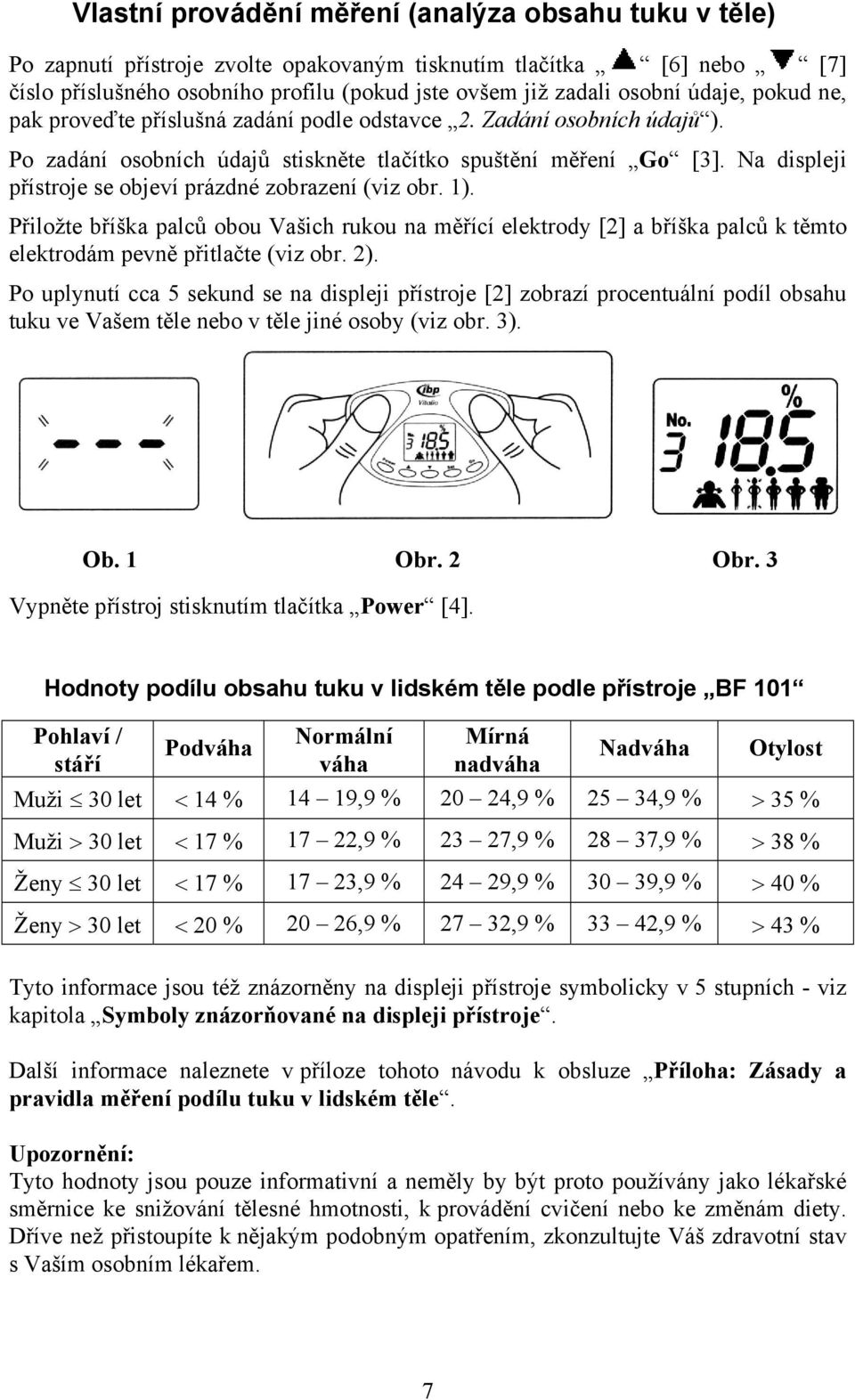 Na displeji přístroje se objeví prázdné zobrazení (viz obr. 1). Přiložte bříška palců obou Vašich rukou na měřící elektrody [2] a bříška palců k těmto elektrodám pevně přitlačte (viz obr. 2).