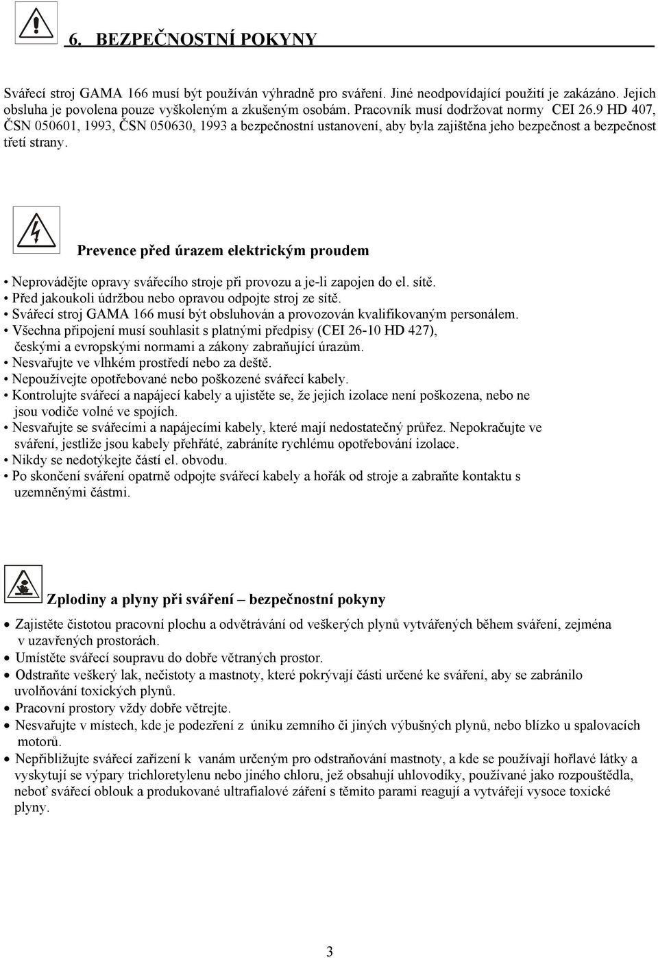 Prevence před úrazem elektrickým proudem Neprovádějte opravy svářecího stroje při provozu a je-li zapojen do el. sítě. Před jakoukoli údržbou nebo opravou odpojte stroj ze sítě.