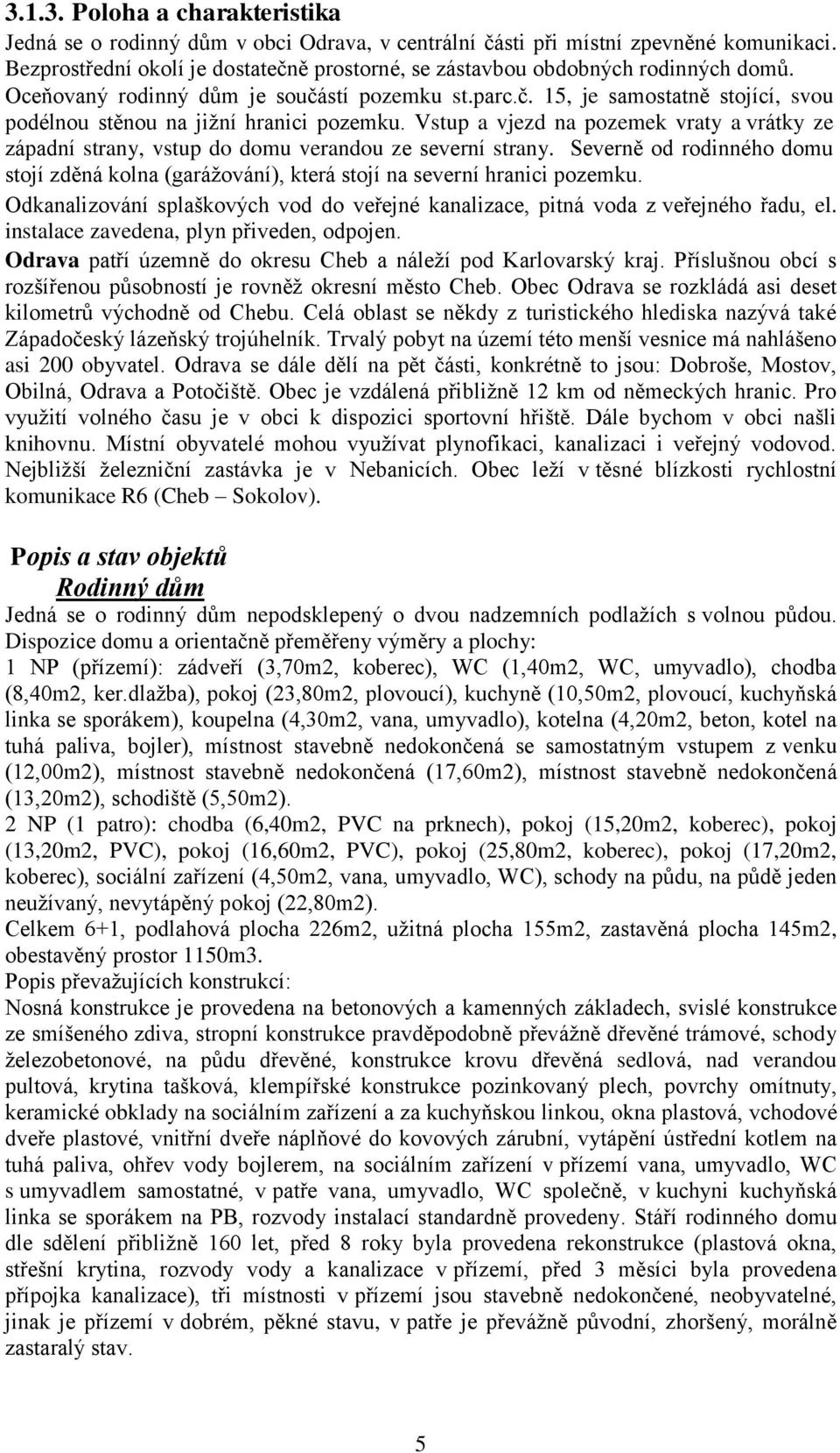 Vstup a vjezd na pozemek vraty a vrátky ze západní strany, vstup do domu verandou ze severní strany. Severně od rodinného domu stojí zděná kolna (garážování), která stojí na severní hranici pozemku.