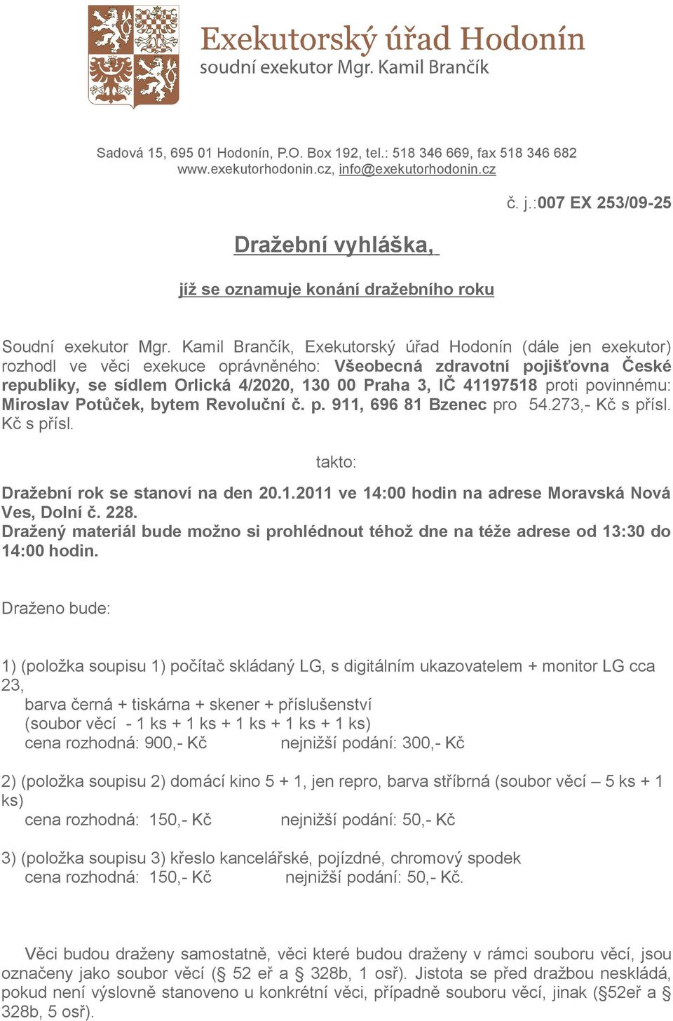 proti povinnému: Miroslav Potůček, bytem Revoluční č. p. 911, 696 81 Bzenec pro 54.273,- Kč s přísl. Kč s přísl. takto: Dražební rok se stanoví na den 20.1.2011 ve 14:00 hodin na adrese Moravská Nová Ves, Dolní č.