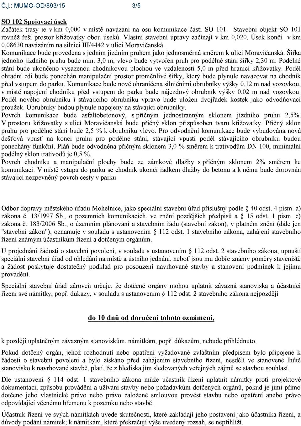 Komunikace bude provedena s jedním jízdním pruhem jako jednosměrná směrem k ulici Moravičanská. Šířka jednoho jízdního pruhu bude min. 3,0 m, vlevo bude vytvořen pruh pro podélné stání šířky 2,30 m.