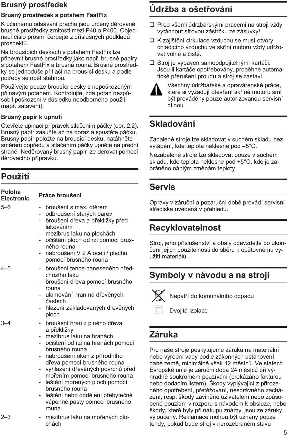 Brusné prostøedky se jednoduše pøitlaèí na brousící desku a podle potøeby se opìt stáhnou. Používejte pouze brousící desky s nepoškozeným pøilnavým potahem.