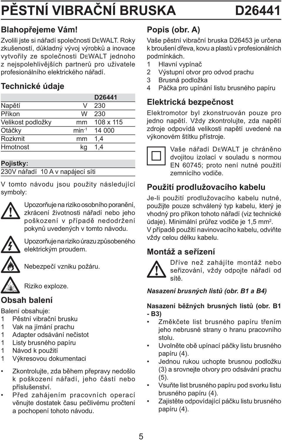 Technické údaje D26441 Napětí V 230 Příkon W 230 Velikost podložky mm 108 x 115 Otáčky min -1 14 000 Rozkmit mm 1,4 Hmotnost kg 1,4 Pojistky: 230V nářadí 10 A v napájecí síti V tomto návodu jsou