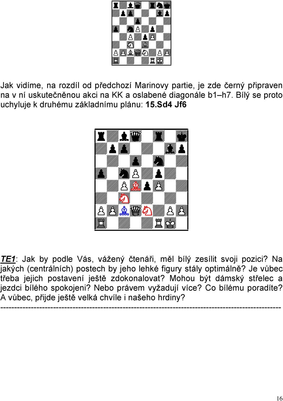 Sd4 Jf6 9r+lwq-tr-mk0 9+pzp-+-vlp0 9-+-zp-sn-+0 9zp-snP+p+-0 9-+PvLpzP-+0 9+-sN-+-+-0 9PzPLwQN+PzP0 TE1: Jak by podle Vás, vážený čtenáři, měl bílý zesílit svoji pozici?