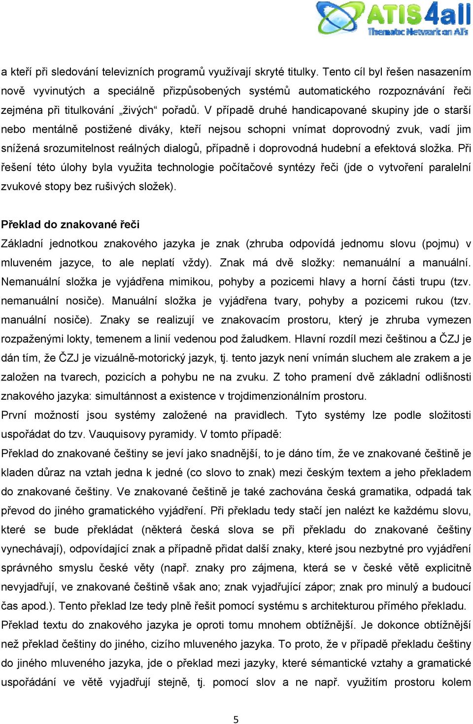 V případě druhé handicapované skupiny jde o starší nebo mentálně postižené diváky, kteří nejsou schopni vnímat doprovodný zvuk, vadí jim snížená srozumitelnost reálných dialogů, případně i doprovodná