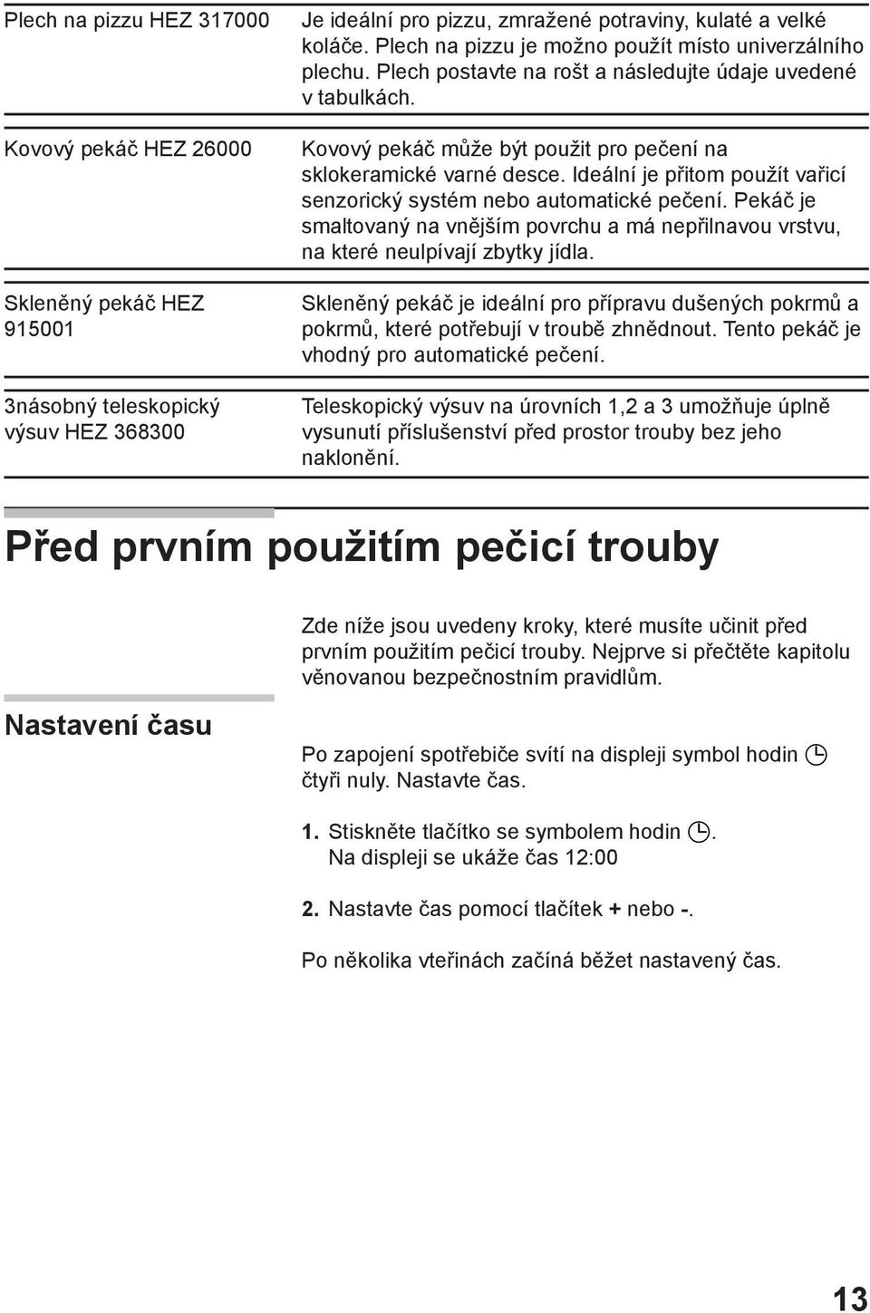 Ideální je přitom použít vařicí senzorický systém nebo automatické pečení. Pekáč je smaltovaný na vnějším povrchu a má nepřilnavou vrstvu, na které neulpívají zbytky jídla.