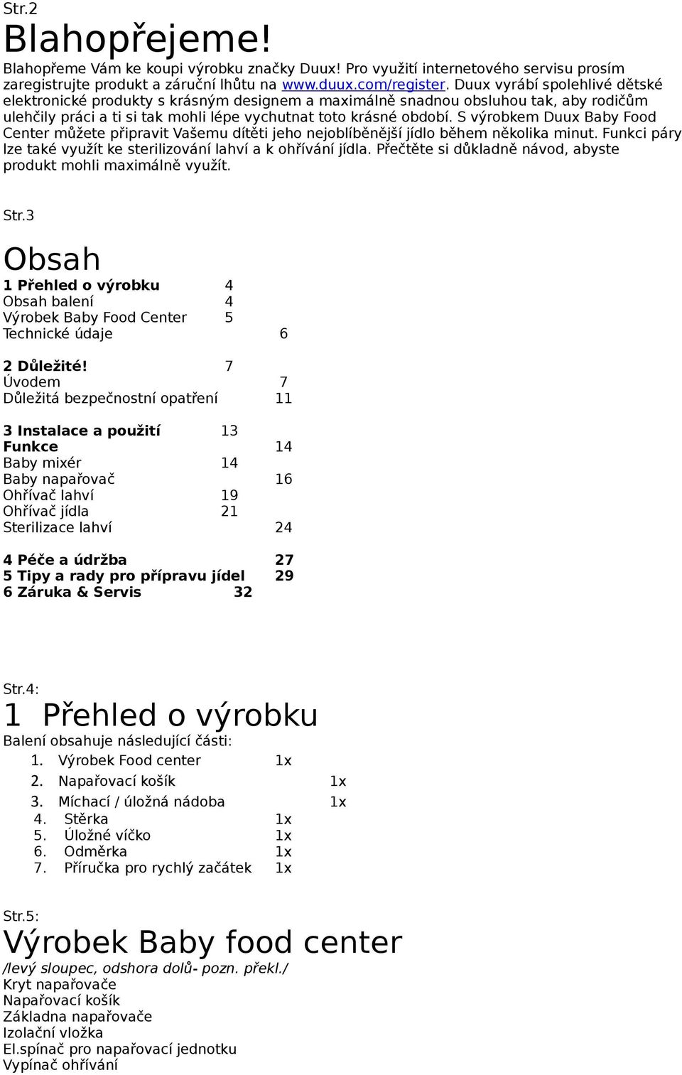 S výrobkem Duux Baby Food Center můžete připravit Vašemu dítěti jeho nejoblíběnější jídlo během několika minut. Funkci páry lze také využít ke sterilizování lahví a k ohřívání jídla.