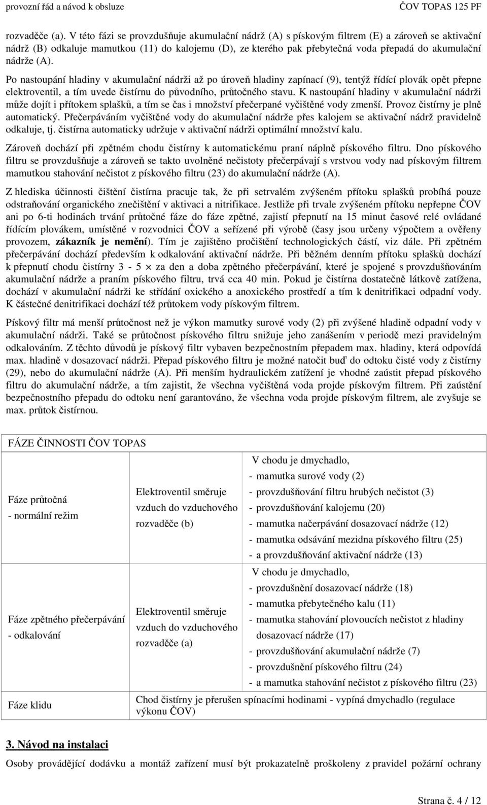 (A). Po nastoupání hladiny v akumulaní nádrži až po úrove hladiny zapínací (9), tentýž ídící plovák opt pepne elektroventil, a tím uvede istírnu do pvodního, prtoného stavu.