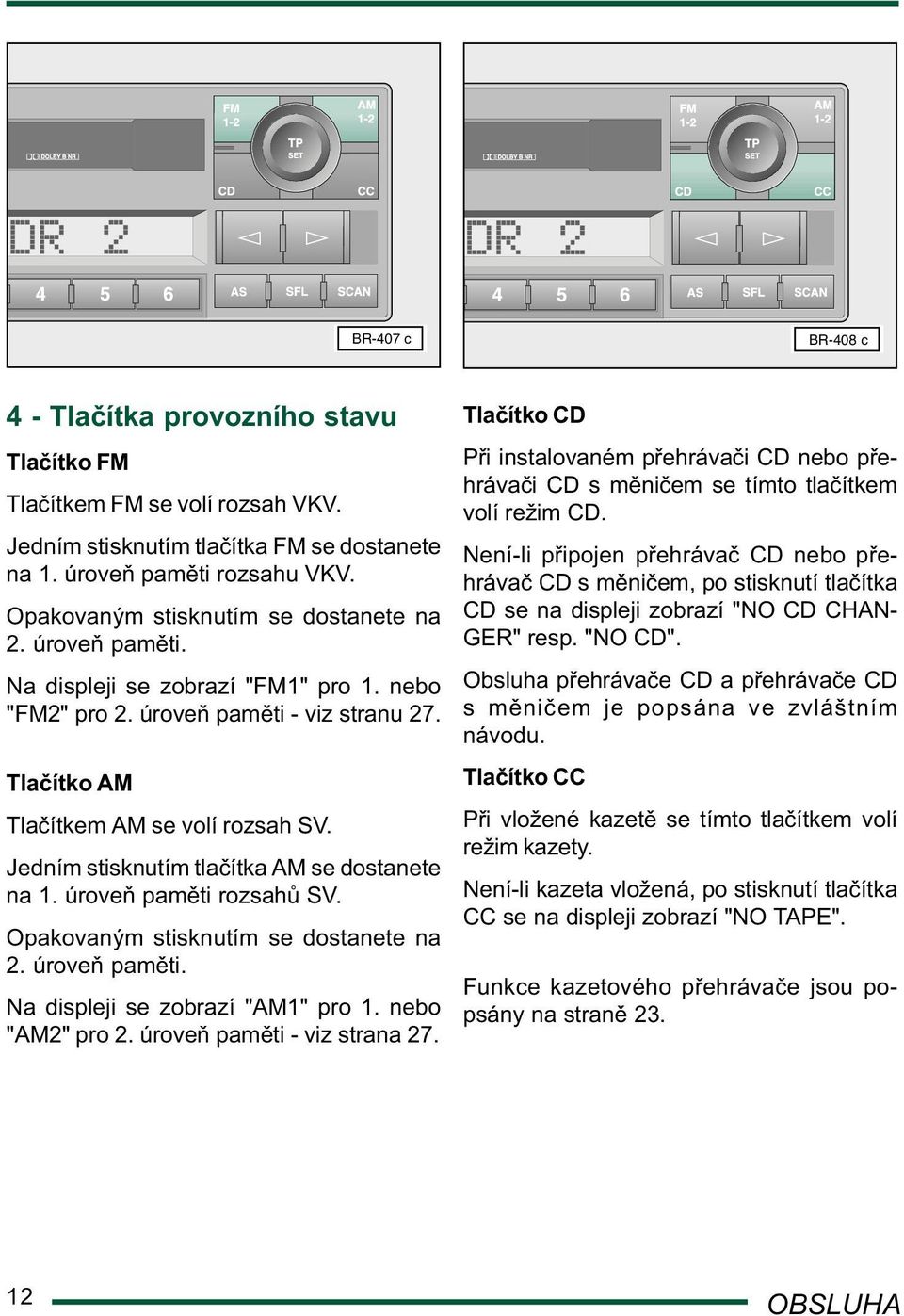 Jedním stisknutím tla ítka AM se dostanete na 1. úrove pam ti rozsah SV. Opakovaným stisknutím se dostanete na 2. úrove pam ti. Na displeji se zobrazí "AM1" pro 1. nebo "AM2" pro 2.