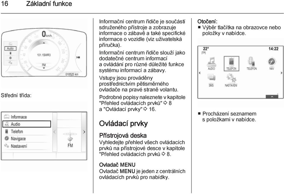 Vstupy jsou prováděny prostřednictvím pětisměrného ovladače na pravé straně volantu. Podrobné popisy naleznete v kapitole "Přehled ovládacích prvků" 3 8 a "Ovládací prvky" 3 16.