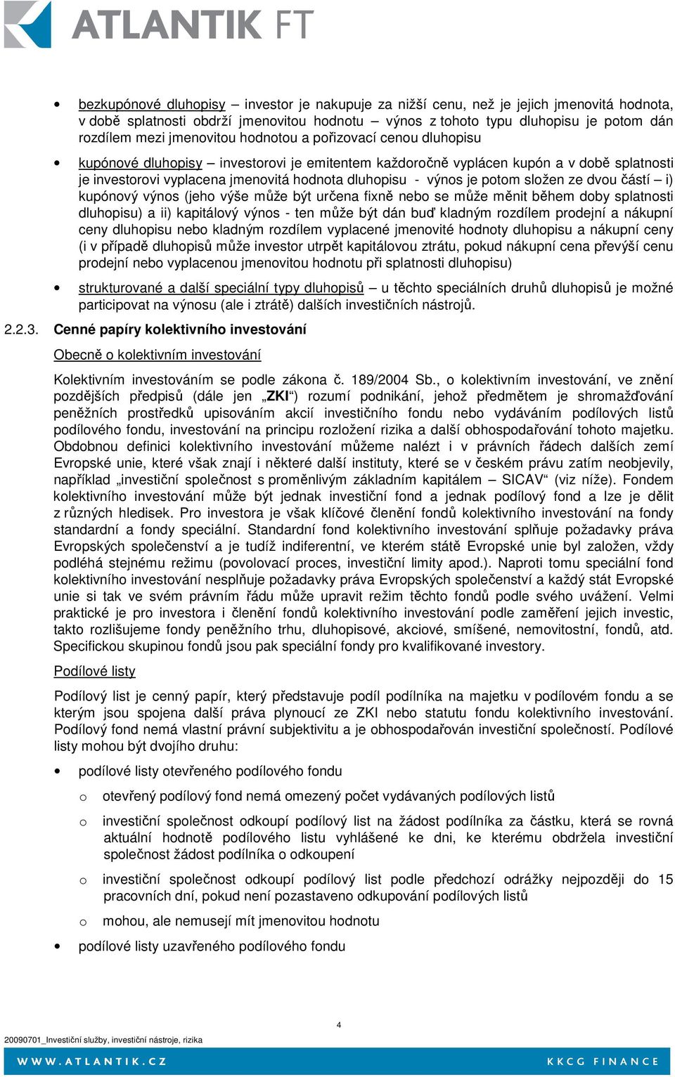 je potom složen ze dvou částí i) kupónový výnos (jeho výše může být určena fixně nebo se může měnit během doby splatnosti dluhopisu) a ii) kapitálový výnos - ten může být dán buď kladným rozdílem