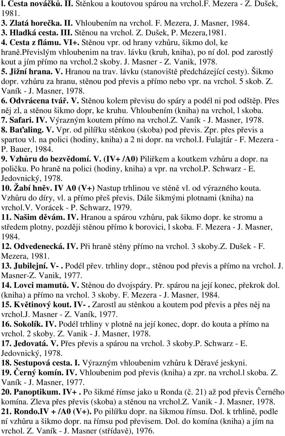 Masner - Z. Vanik, 1978. 5. Jižní hrana. V. Hranou na trav. lávku (stanovišt pedcházející cesty). Šikmo dopr. vzhru za hranu, stnou pod pevis a pímo nebo vpr. na vrchol. 5 skob. Z. Vaník - J.