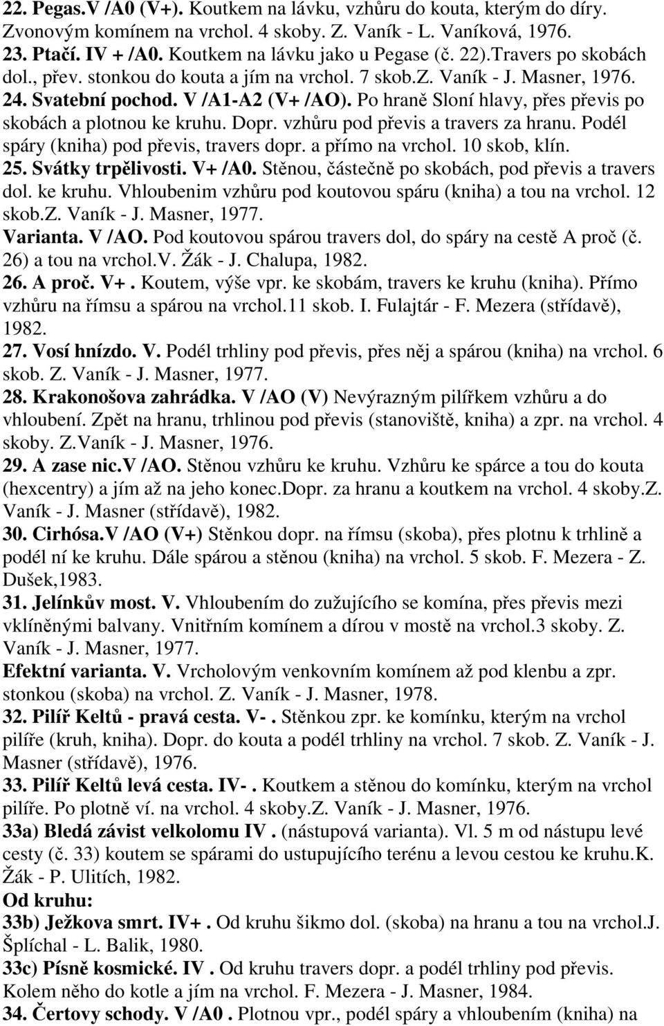 Dopr. vzhru pod pevis a travers za hranu. Podél spáry (kniha) pod pevis, travers dopr. a pímo na vrchol. 10 skob, klín. 25. Svátky trplivosti. V+ /A0. Stnou, ásten po skobách, pod pevis a travers dol.