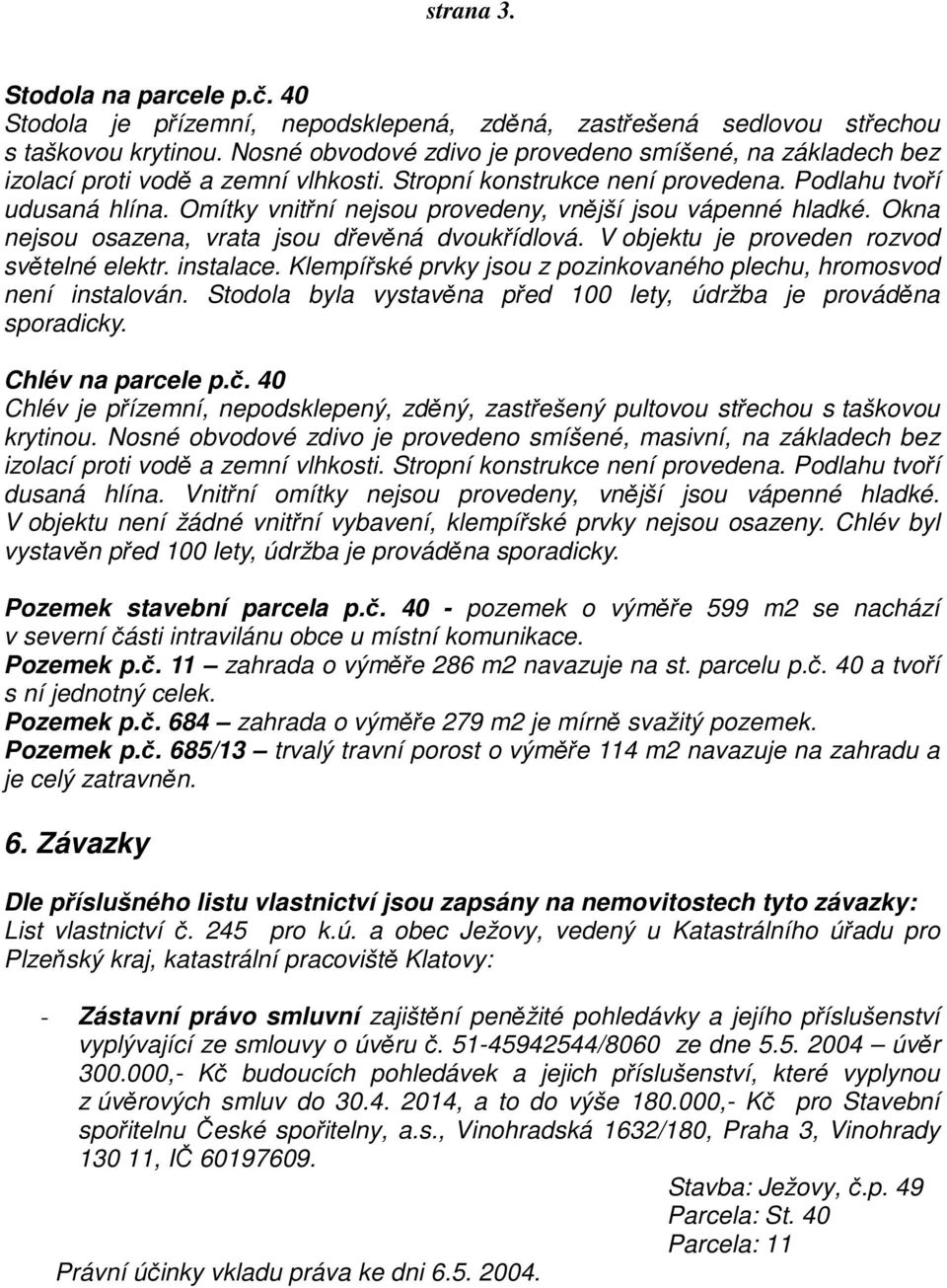 Omítky vnitřní nejsou provedeny, vnější jsou vápenné hladké. Okna nejsou osazena, vrata jsou dřevěná dvoukřídlová. V objektu je proveden rozvod světelné elektr. instalace.