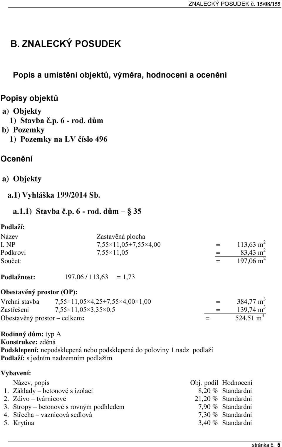 NP 7,55 11,05+7,55 4,00 = 113,63 m 2 Podkroví 7,55 11,05 = 83,43 m 2 Součet: = 197,06 m 2 Podlažnost: 197,06 / 113,63 = 1,73 Obestavěný prostor (OP): Vrchní stavba 7,55 11,05 4,25+7,55 4,00 1,00 =