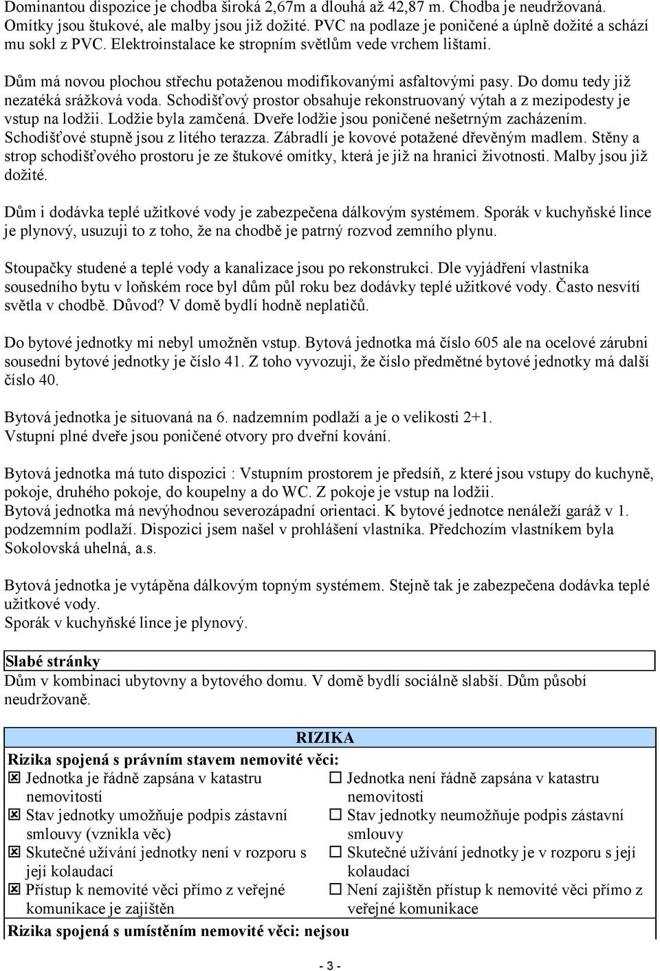 Do domu tedy již nezatéká srážková voda. Schodišťový prostor obsahuje rekonstruovaný výtah a z mezipodesty je vstup na lodžii. Lodžie byla zamčená. Dveře lodžie jsou poničené nešetrným zacházením.