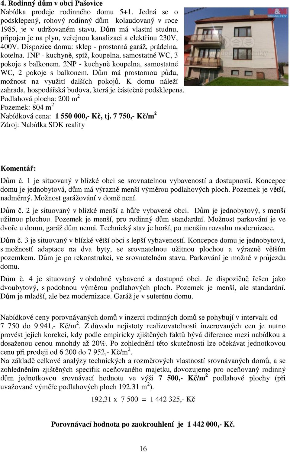 1NP - kuchyně, spíž, koupelna, samostatné WC, 3 pokoje s balkonem. 2NP - kuchyně koupelna, samostatné WC, 2 pokoje s balkonem. Dům má prostornou půdu, možnost na využití dalších pokojů.