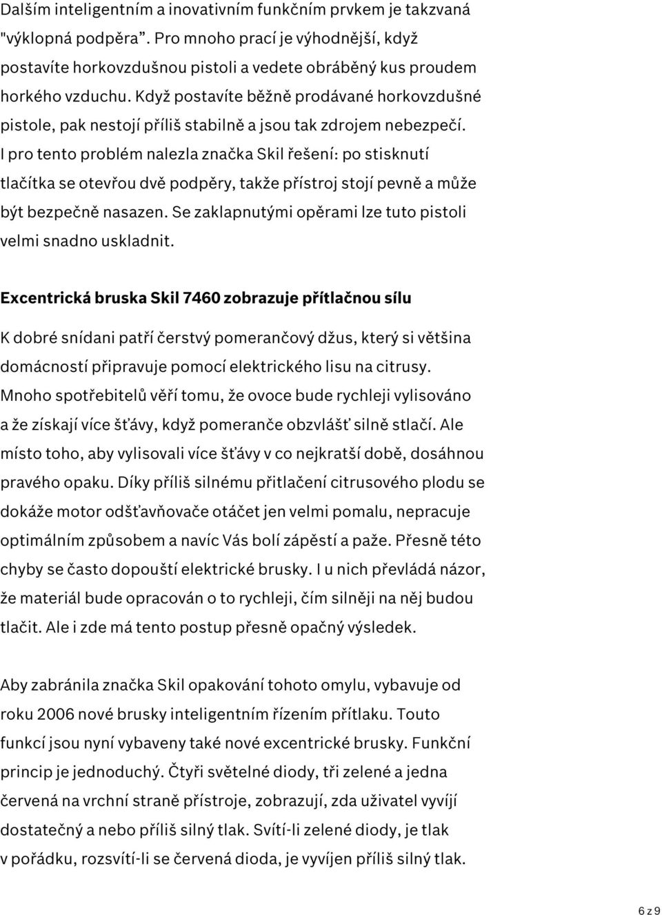 I pro tento problém nalezla značka Skil řešení: po stisknutí tlačítka se otevřou dvě podpěry, takže přístroj stojí pevně a může být bezpečně nasazen.