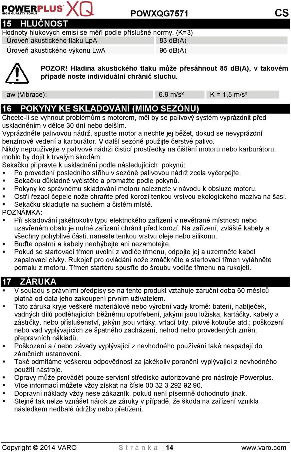 9 m/s² K = 1,5 m/s² 16 POKYNY KE SKLADOVÁNÍ (MIMO SEZÓNU) Chcete-li se vyhnout problémům s motorem, měl by se palivový systém vyprázdnit před uskladněním v délce 30 dní nebo delším.