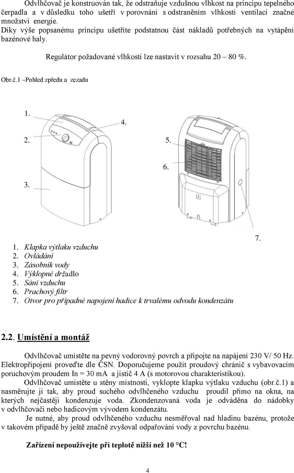 2. 5. 3. 6. 1. Klapka výtlaku vzduchu 2. Ovládání 3. Zásobník vody 4. Výklopné držadlo 5. Sání vzduchu 6. Prachový filtr 7. Otvor pro případné napojení hadice k trvalému odvodu kondenzátu 7. 2.2. Umístění a montáž Odvlhčovač umístěte na pevný vodorovný povrch a připojte na napájení 230 V/ 50 Hz.