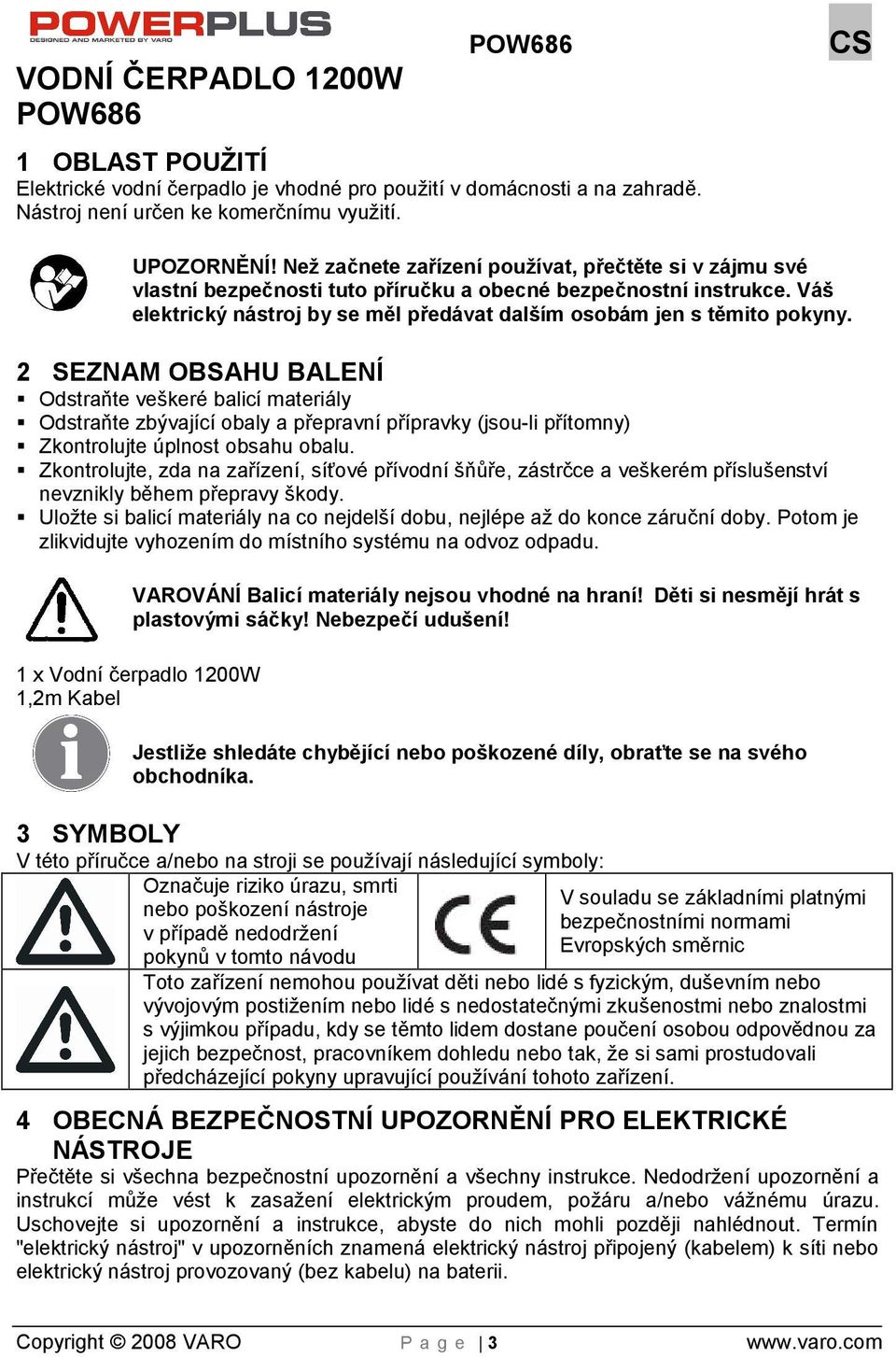 2 SEZNAM OBSAHU BALENÍ Odstraňte vekeré balicí materiály Odstraňte zbývající obaly a přepravní přípravky (jsou-li přítomny) Zkontrolujte úplnost obsahu obalu.