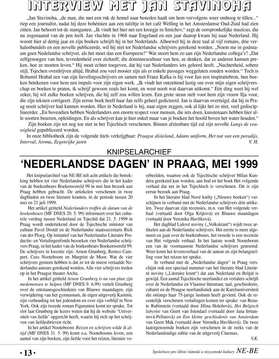 Ik vindt het hier net een kroegje in Smíchov, zegt de oorspronkelijke muzicus, die nu zogenaamd van de pen leeft. Jan vluchtte in 1968 naar Engeland en een jaar daarop kwam hij naar Nederland.