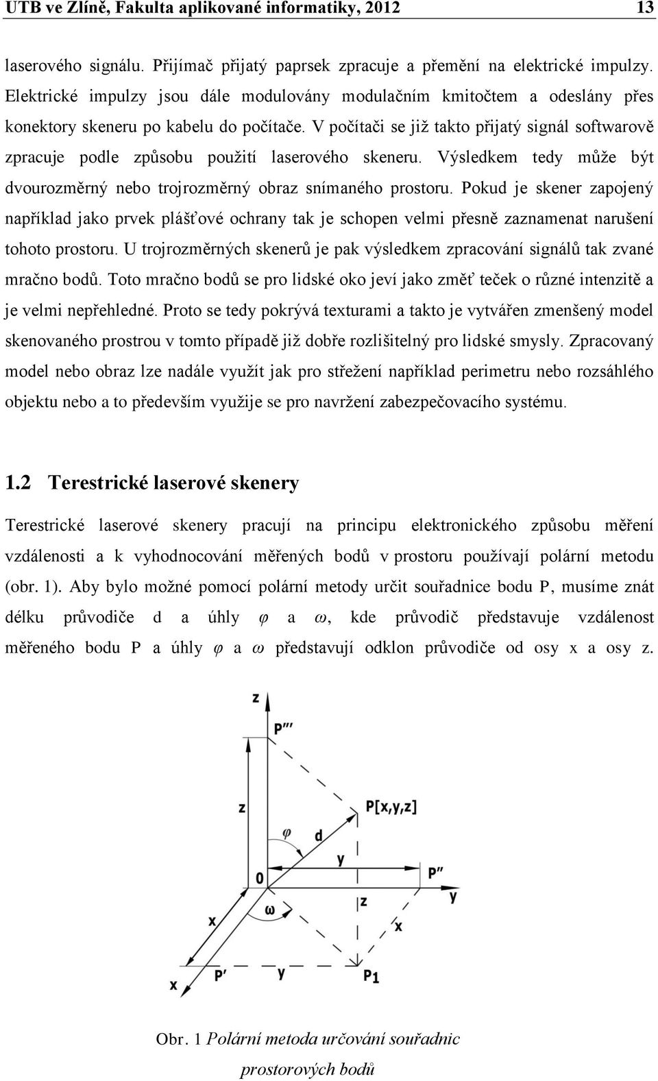V počítači se jiţ takto přijatý signál softwarově zpracuje podle způsobu pouţití laserového skeneru. Výsledkem tedy můţe být dvourozměrný nebo trojrozměrný obraz snímaného prostoru.