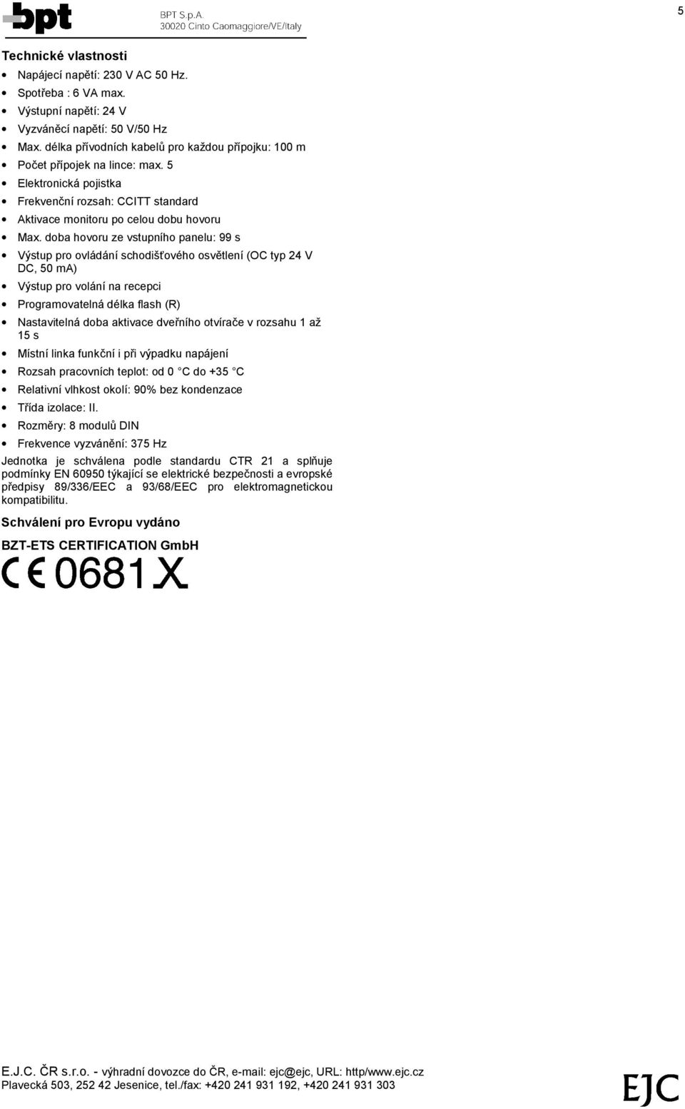 doba hovoru ze vstupnıho panelu: 99 s Vystup pro ovla da nıschodisďoveho osvčtlenı(oc typ 24 V DC, 50 ma) Vystup pro vola nına recepci Programovatelna delka flash (R) Nastavitelna doba aktivace