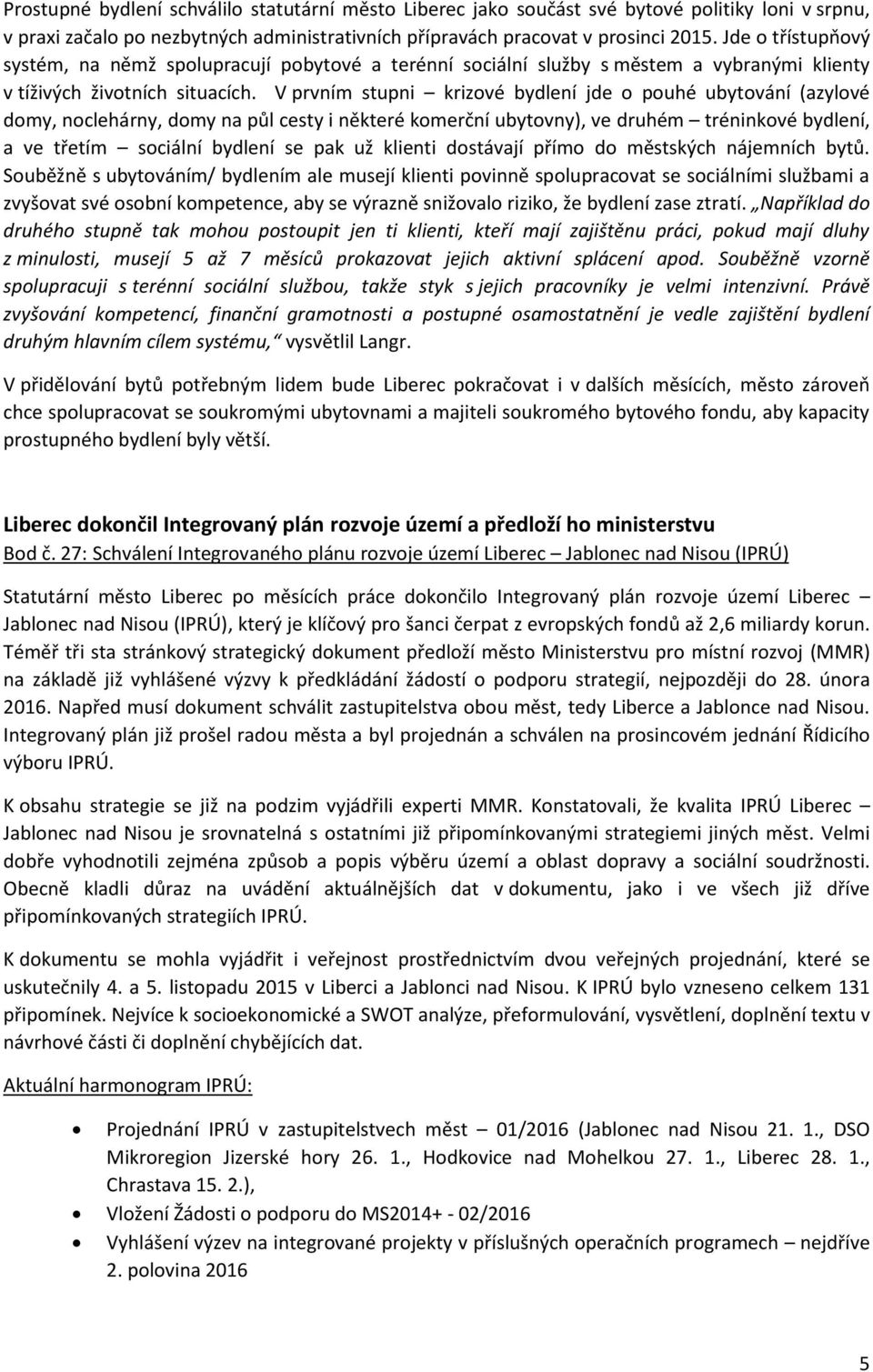 V prvním stupni krizové bydlení jde o pouhé ubytování (azylové domy, noclehárny, domy na půl cesty i některé komerční ubytovny), ve druhém tréninkové bydlení, a ve třetím sociální bydlení se pak už