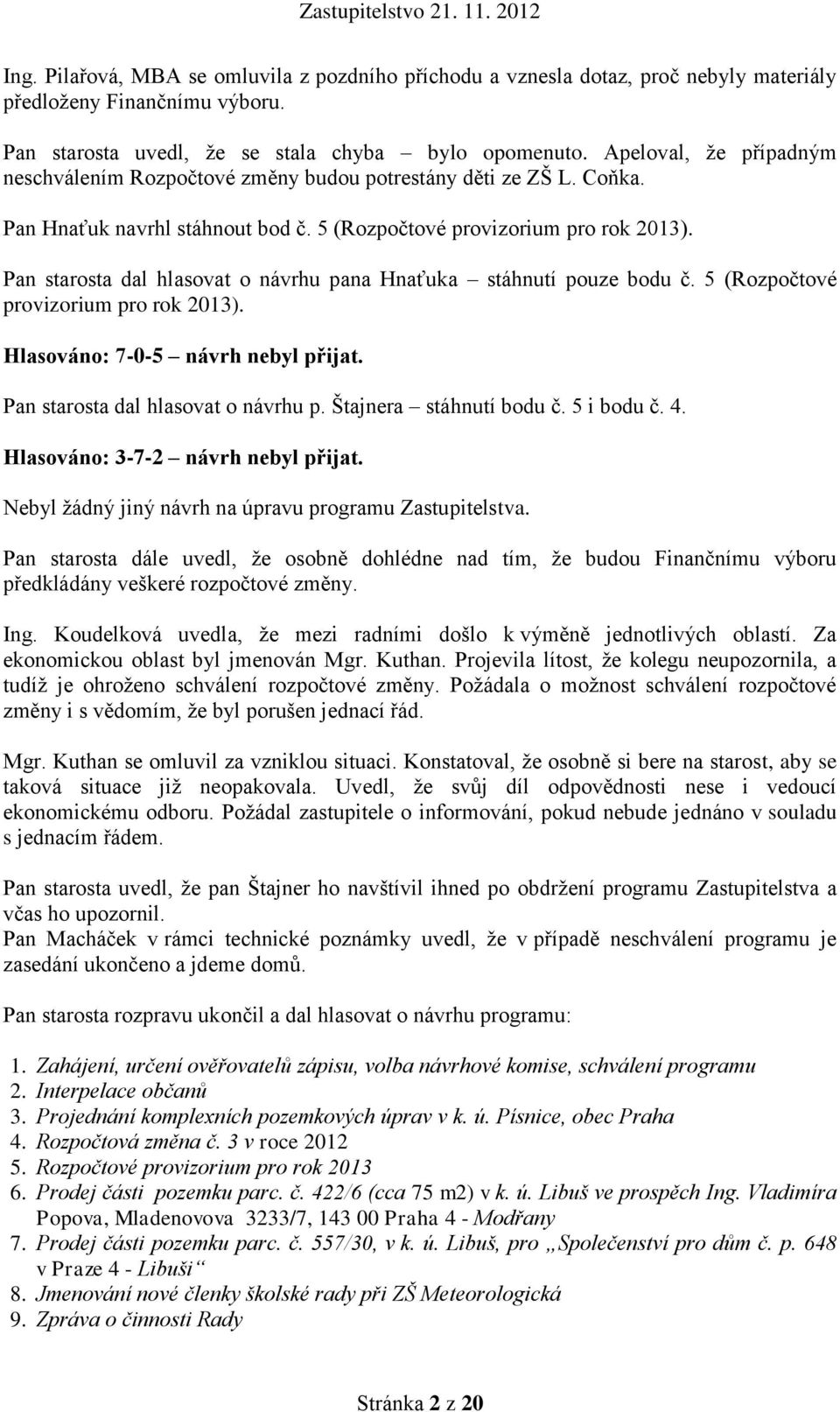Pan starosta dal hlasovat o návrhu pana Hnaťuka stáhnutí pouze bodu č. 5 (Rozpočtové provizorium pro rok 2013). Hlasováno: 7-0-5 návrh nebyl přijat. Pan starosta dal hlasovat o návrhu p.