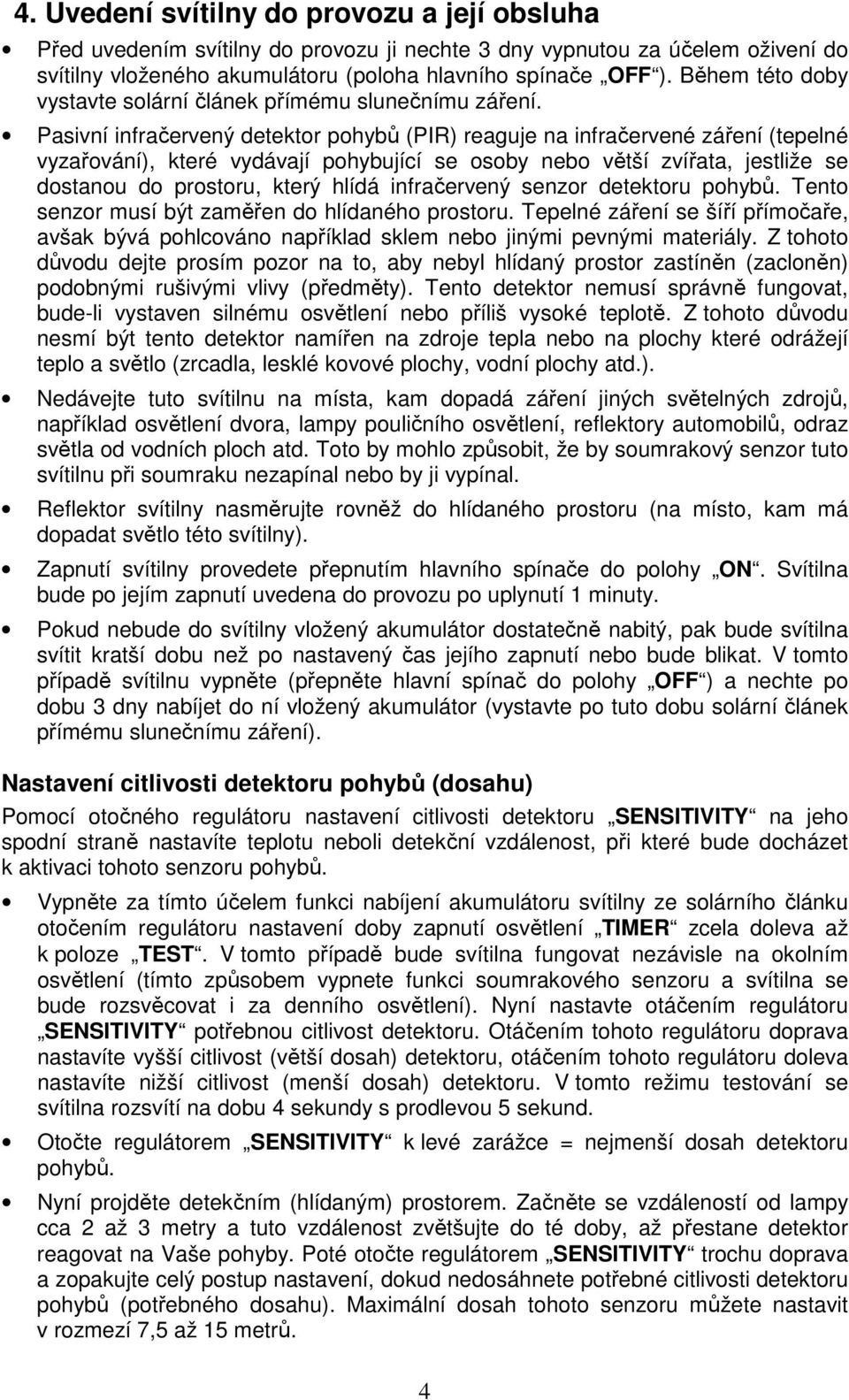 Pasivní infračervený detektor pohybů (PIR) reaguje na infračervené záření (tepelné vyzařování), které vydávají pohybující se osoby nebo větší zvířata, jestliže se dostanou do prostoru, který hlídá