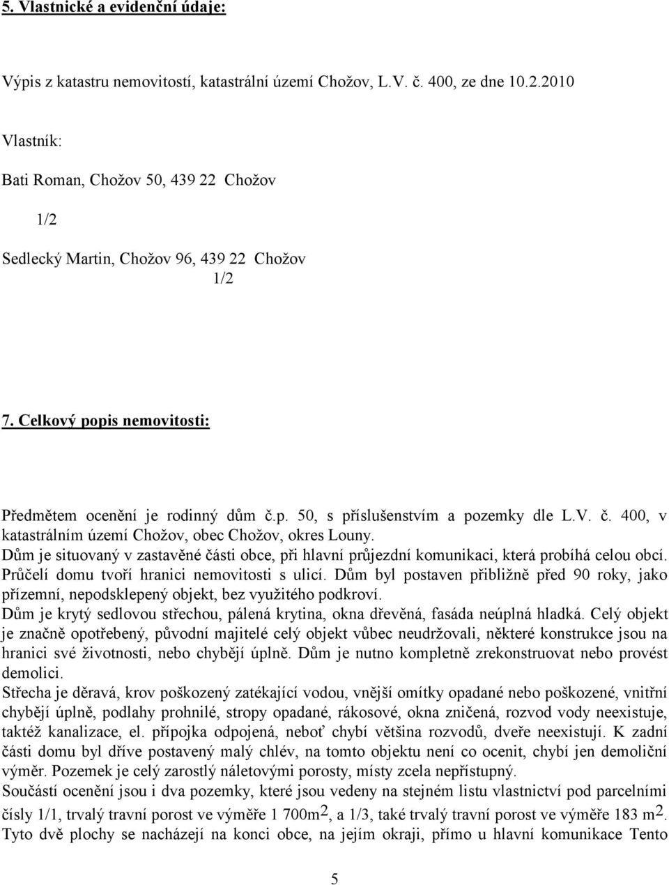 V. č. 400, v katastrálním území Chožov, obec Chožov, okres Louny. Dům je situovaný v zastavěné části obce, při hlavní průjezdní komunikaci, která probíhá celou obcí.