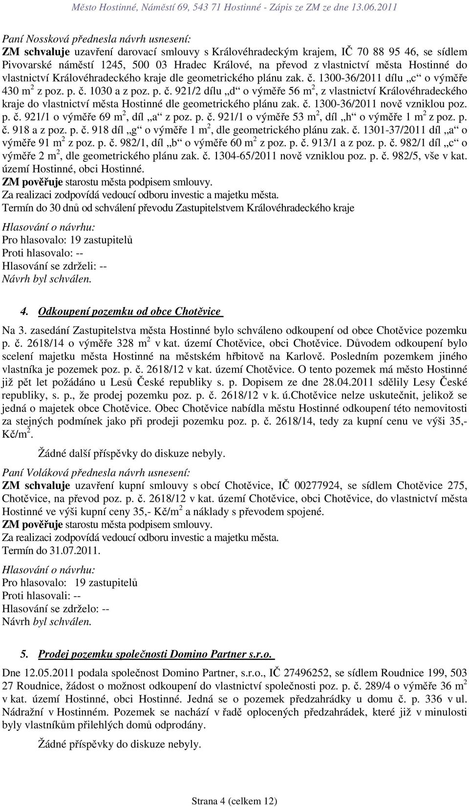 č. 1300-36/2011 nově vzniklou poz. p. č. 921/1 o výměře 69 m 2, díl a z poz. p. č. 921/1 o výměře 53 m 2, díl h o výměře 1 m 2 z poz. p. č. 918 a z poz. p. č. 918 díl g o výměře 1 m 2, dle geometrického plánu zak.