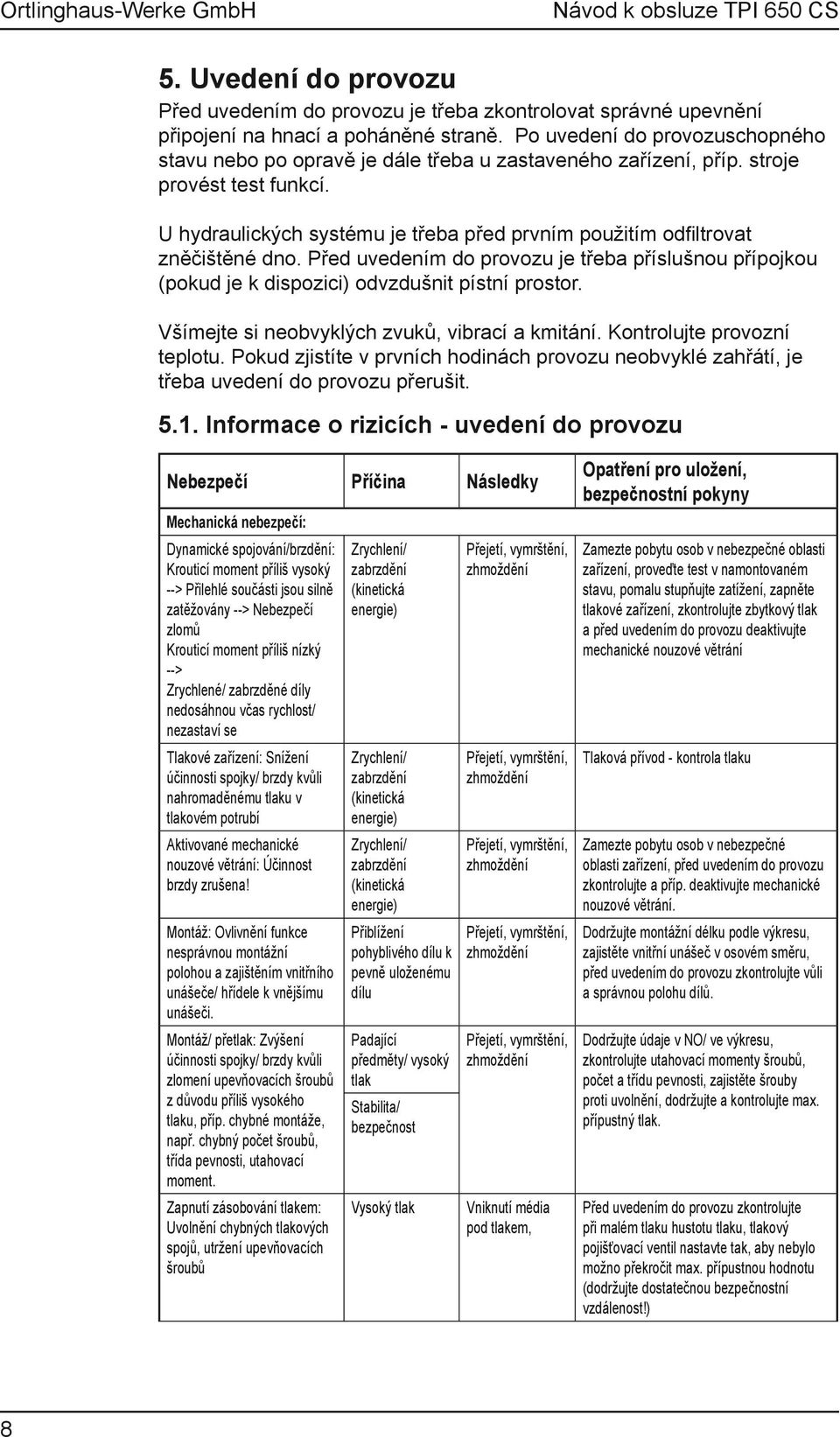 U hydraulických systému je třeba před prvním použitím odfiltrovat zněčištěné dno. Před uvedením do provozu je třeba příslušnou přípojkou (pokud je k dispozici) odvzdušnit pístní prostor.